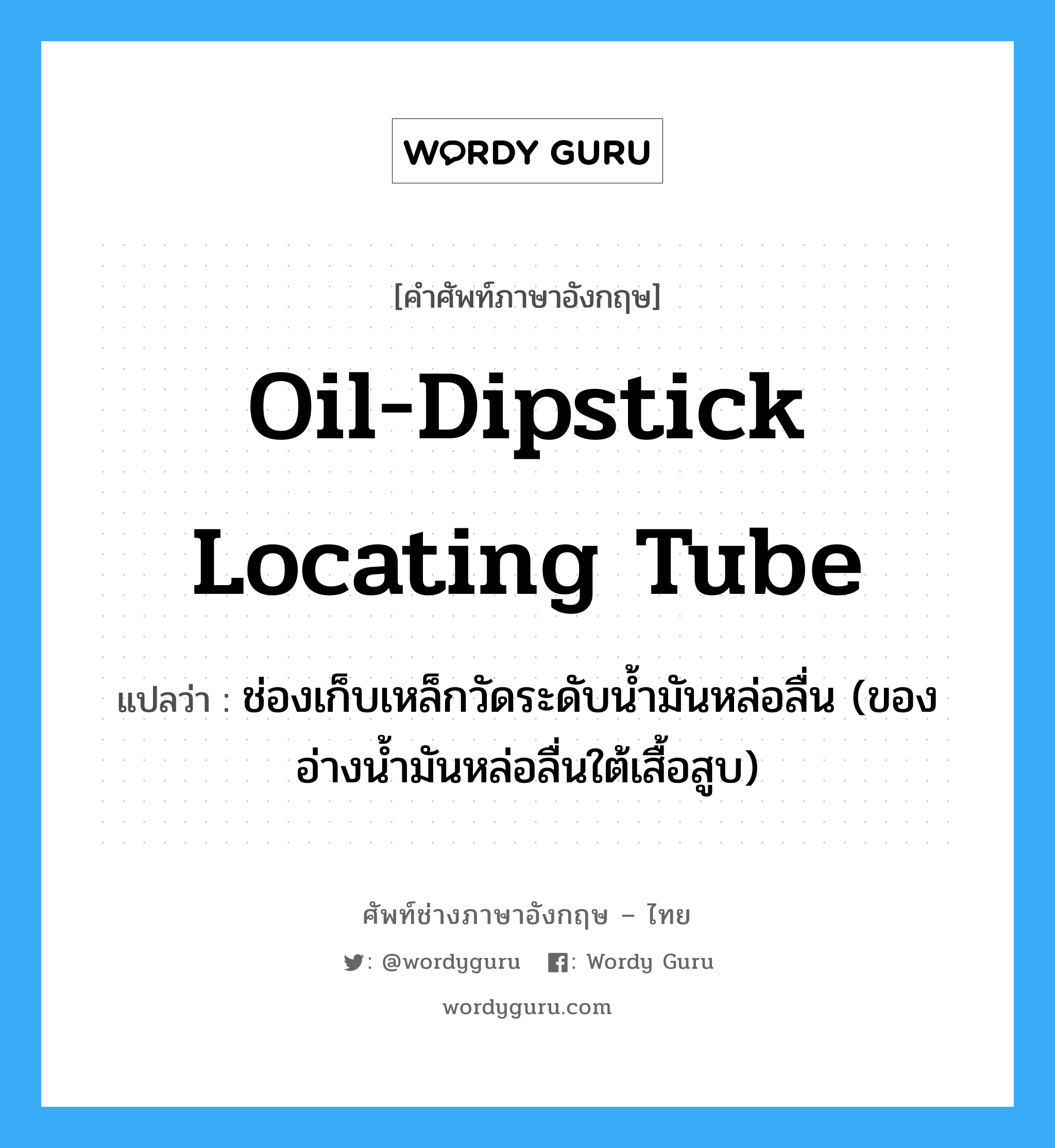 oil-dipstick locating tube แปลว่า?, คำศัพท์ช่างภาษาอังกฤษ - ไทย oil-dipstick locating tube คำศัพท์ภาษาอังกฤษ oil-dipstick locating tube แปลว่า ช่องเก็บเหล็กวัดระดับน้ำมันหล่อลื่น (ของอ่างน้ำมันหล่อลื่นใต้เสื้อสูบ)