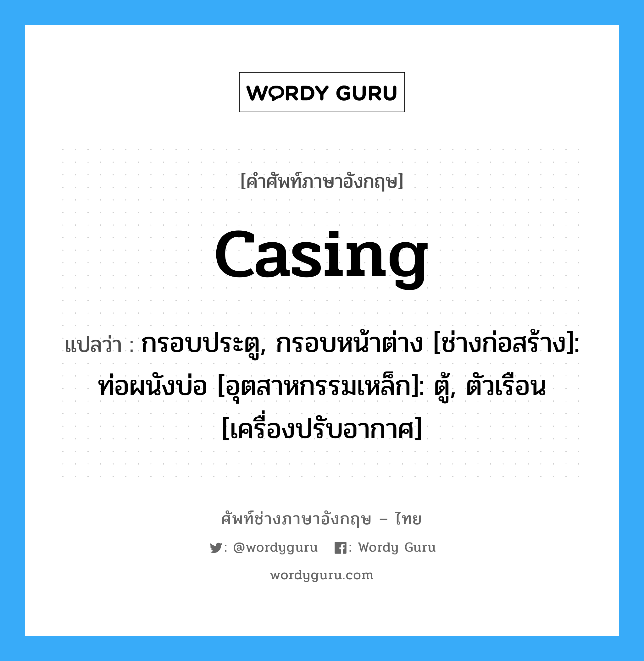 casing แปลว่า?, คำศัพท์ช่างภาษาอังกฤษ - ไทย casing คำศัพท์ภาษาอังกฤษ casing แปลว่า กรอบประตู, กรอบหน้าต่าง [ช่างก่อสร้าง]: ท่อผนังบ่อ [อุตสาหกรรมเหล็ก]: ตู้, ตัวเรือน [เครื่องปรับอากาศ]