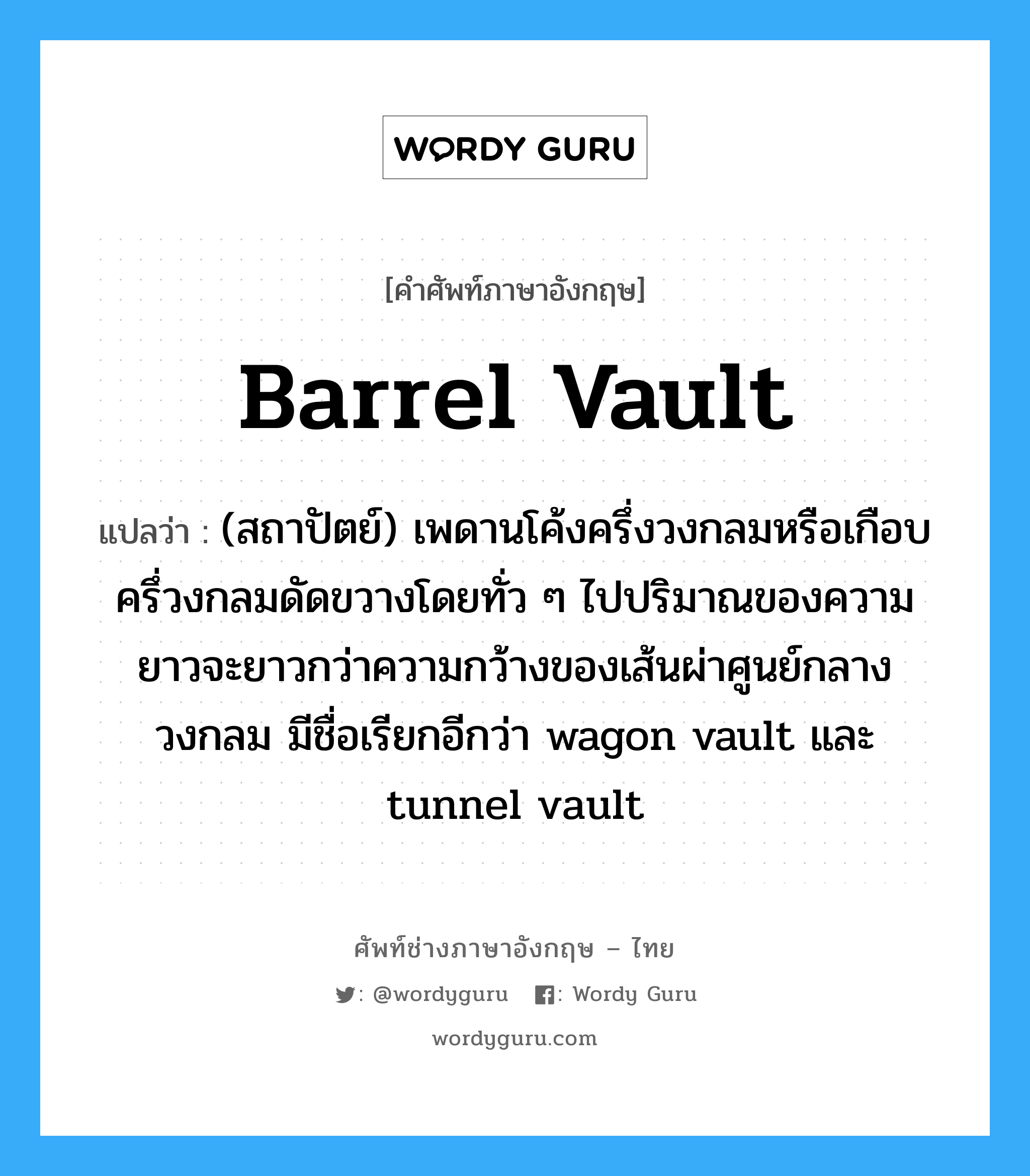 barrel vault แปลว่า?, คำศัพท์ช่างภาษาอังกฤษ - ไทย barrel vault คำศัพท์ภาษาอังกฤษ barrel vault แปลว่า (สถาปัตย์) เพดานโค้งครึ่งวงกลมหรือเกือบครึ่วงกลมดัดขวางโดยทั่ว ๆ ไปปริมาณของความยาวจะยาวกว่าความกว้างของเส้นผ่าศูนย์กลางวงกลม มีชื่อเรียกอีกว่า wagon vault และ tunnel vault