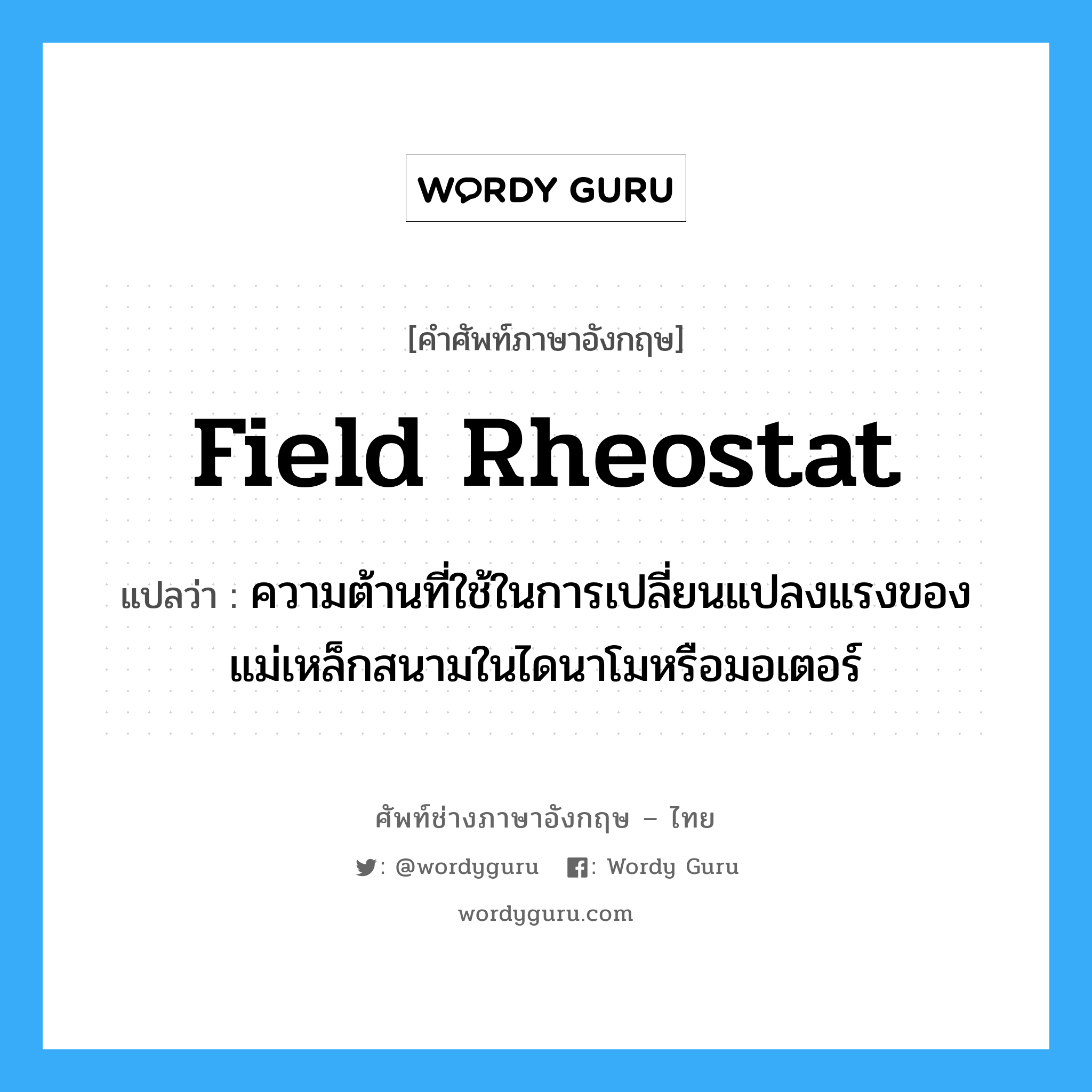 field rheostat แปลว่า?, คำศัพท์ช่างภาษาอังกฤษ - ไทย field rheostat คำศัพท์ภาษาอังกฤษ field rheostat แปลว่า ความต้านที่ใช้ในการเปลี่ยนแปลงแรงของแม่เหล็กสนามในไดนาโมหรือมอเตอร์