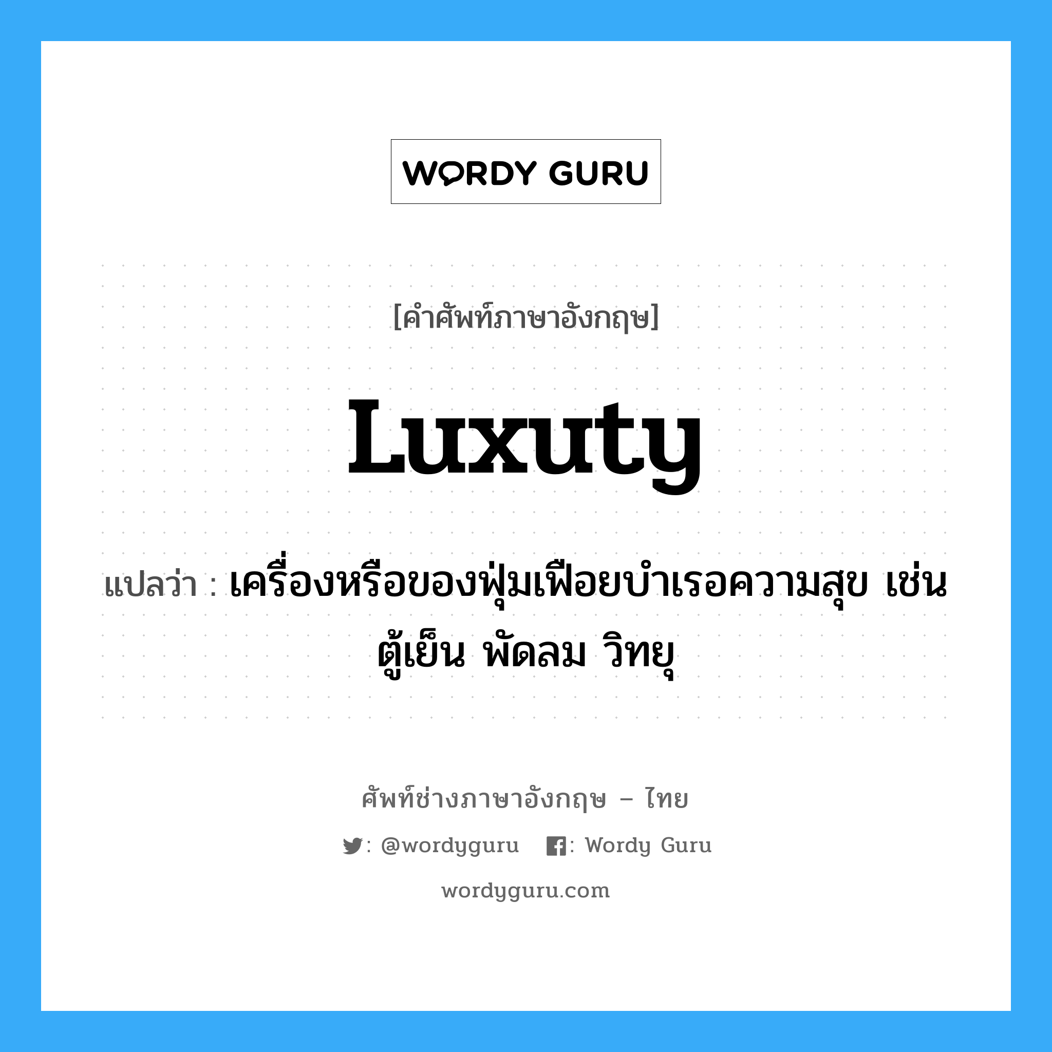 luxuty แปลว่า?, คำศัพท์ช่างภาษาอังกฤษ - ไทย luxuty คำศัพท์ภาษาอังกฤษ luxuty แปลว่า เครื่องหรือของฟุ่มเฟือยบำเรอความสุข เช่น ตู้เย็น พัดลม วิทยุ