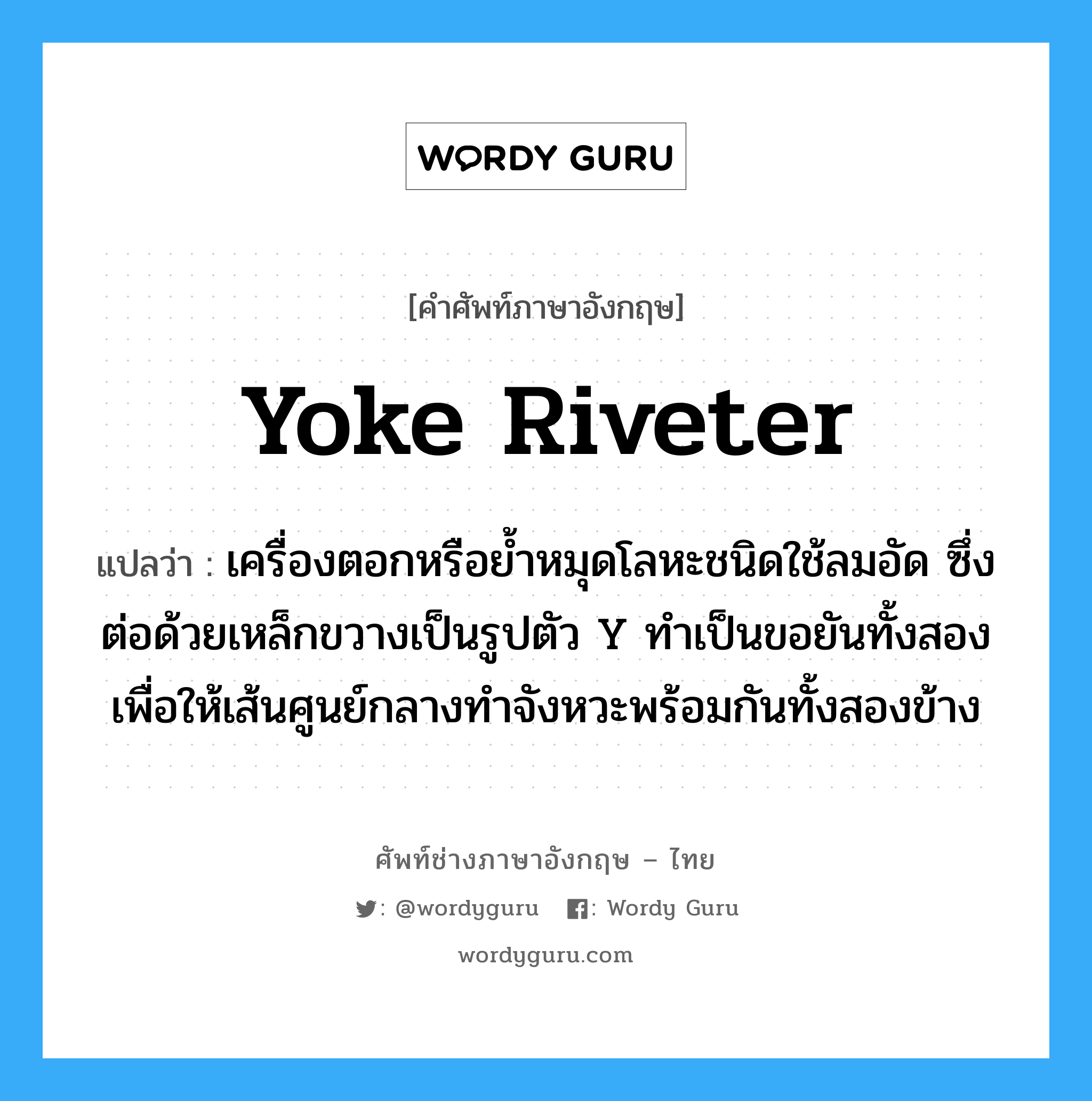 yoke riveter แปลว่า?, คำศัพท์ช่างภาษาอังกฤษ - ไทย yoke riveter คำศัพท์ภาษาอังกฤษ yoke riveter แปลว่า เครื่องตอกหรือย้ำหมุดโลหะชนิดใช้ลมอัด ซึ่งต่อด้วยเหล็กขวางเป็นรูปตัว Y ทำเป็นขอยันทั้งสองเพื่อให้เส้นศูนย์กลางทำจังหวะพร้อมกันทั้งสองข้าง