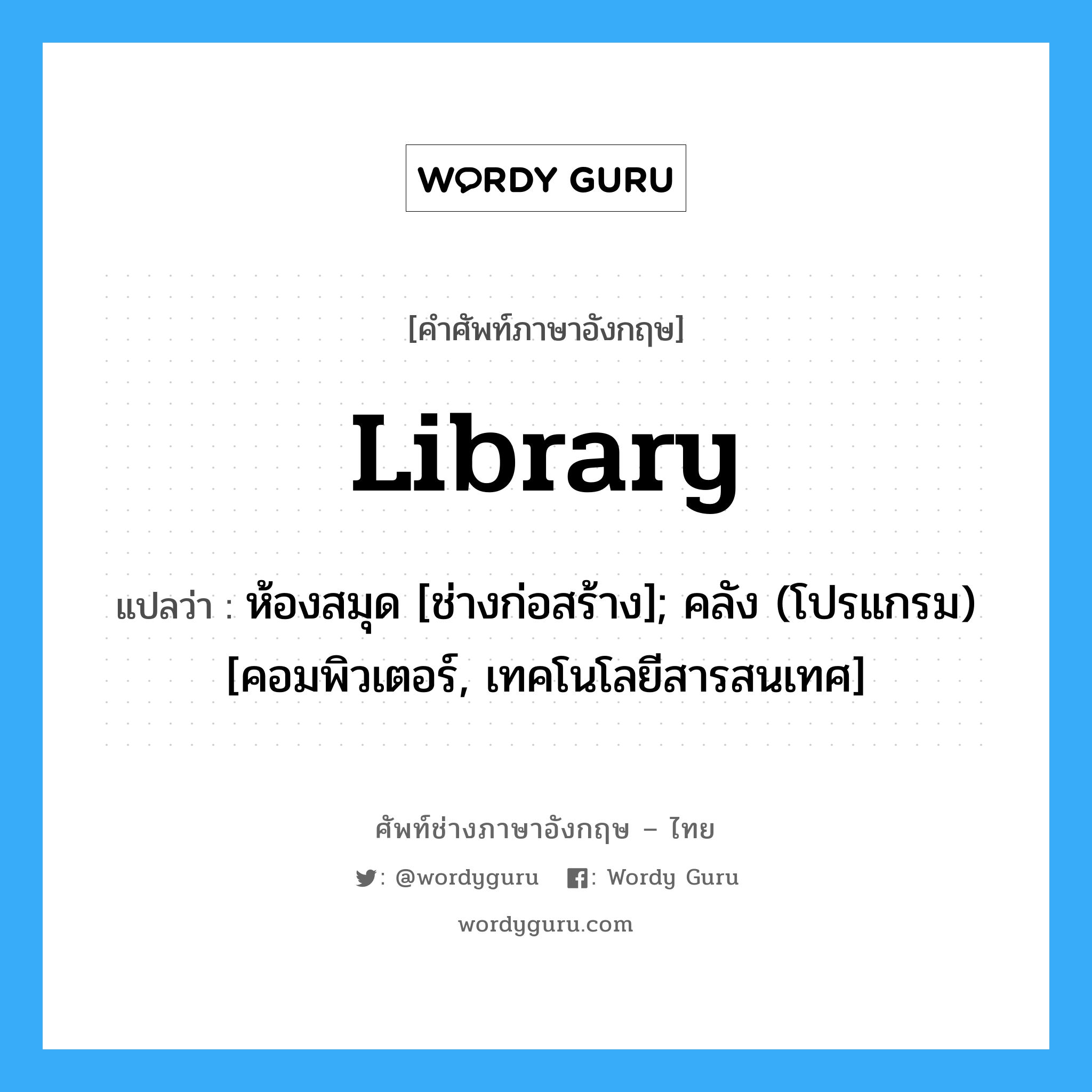 Library แปลว่า?, คำศัพท์ช่างภาษาอังกฤษ - ไทย Library คำศัพท์ภาษาอังกฤษ Library แปลว่า ห้องสมุด [ช่างก่อสร้าง]; คลัง (โปรแกรม) [คอมพิวเตอร์, เทคโนโลยีสารสนเทศ]