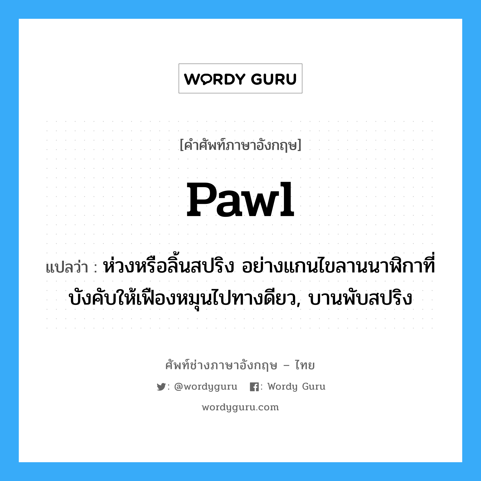 pawl แปลว่า?, คำศัพท์ช่างภาษาอังกฤษ - ไทย pawl คำศัพท์ภาษาอังกฤษ pawl แปลว่า ห่วงหรือลิ้นสปริง อย่างแกนไขลานนาฬิกาที่บังคับให้เฟืองหมุนไปทางดียว, บานพับสปริง