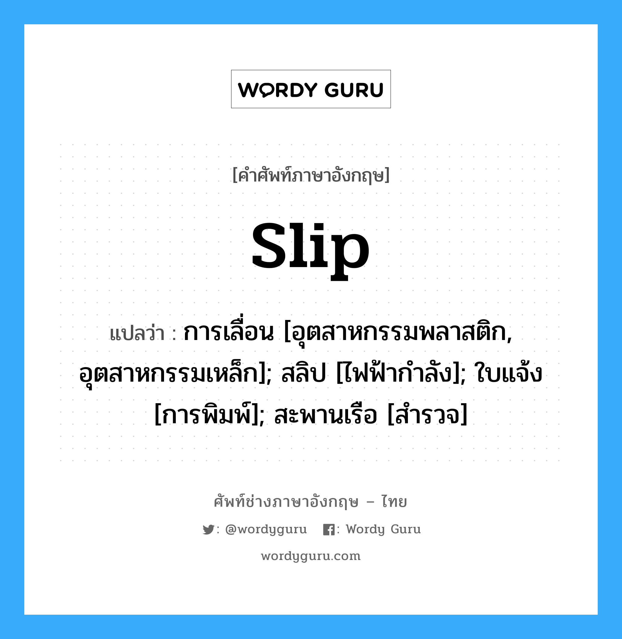 slip แปลว่า?, คำศัพท์ช่างภาษาอังกฤษ - ไทย slip คำศัพท์ภาษาอังกฤษ slip แปลว่า การเลื่อน [อุตสาหกรรมพลาสติก, อุตสาหกรรมเหล็ก]; สลิป [ไฟฟ้ากำลัง]; ใบแจ้ง [การพิมพ์]; สะพานเรือ [สำรวจ]