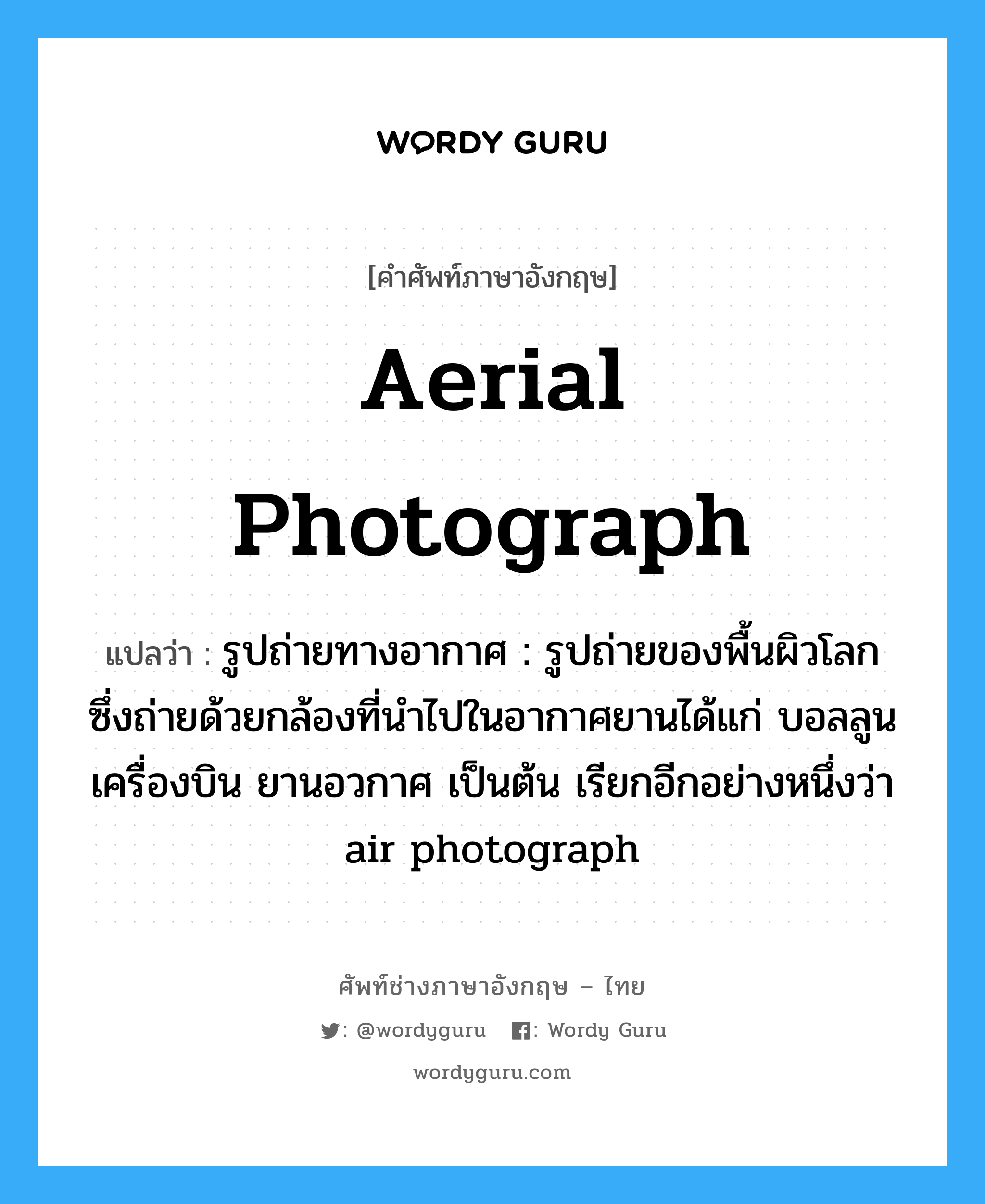 aerial photograph แปลว่า?, คำศัพท์ช่างภาษาอังกฤษ - ไทย aerial photograph คำศัพท์ภาษาอังกฤษ aerial photograph แปลว่า รูปถ่ายทางอากาศ : รูปถ่ายของพื้นผิวโลกซึ่งถ่ายด้วยกล้องที่นำไปในอากาศยานได้แก่ บอลลูน เครื่องบิน ยานอวกาศ เป็นต้น เรียกอีกอย่างหนึ่งว่า air photograph