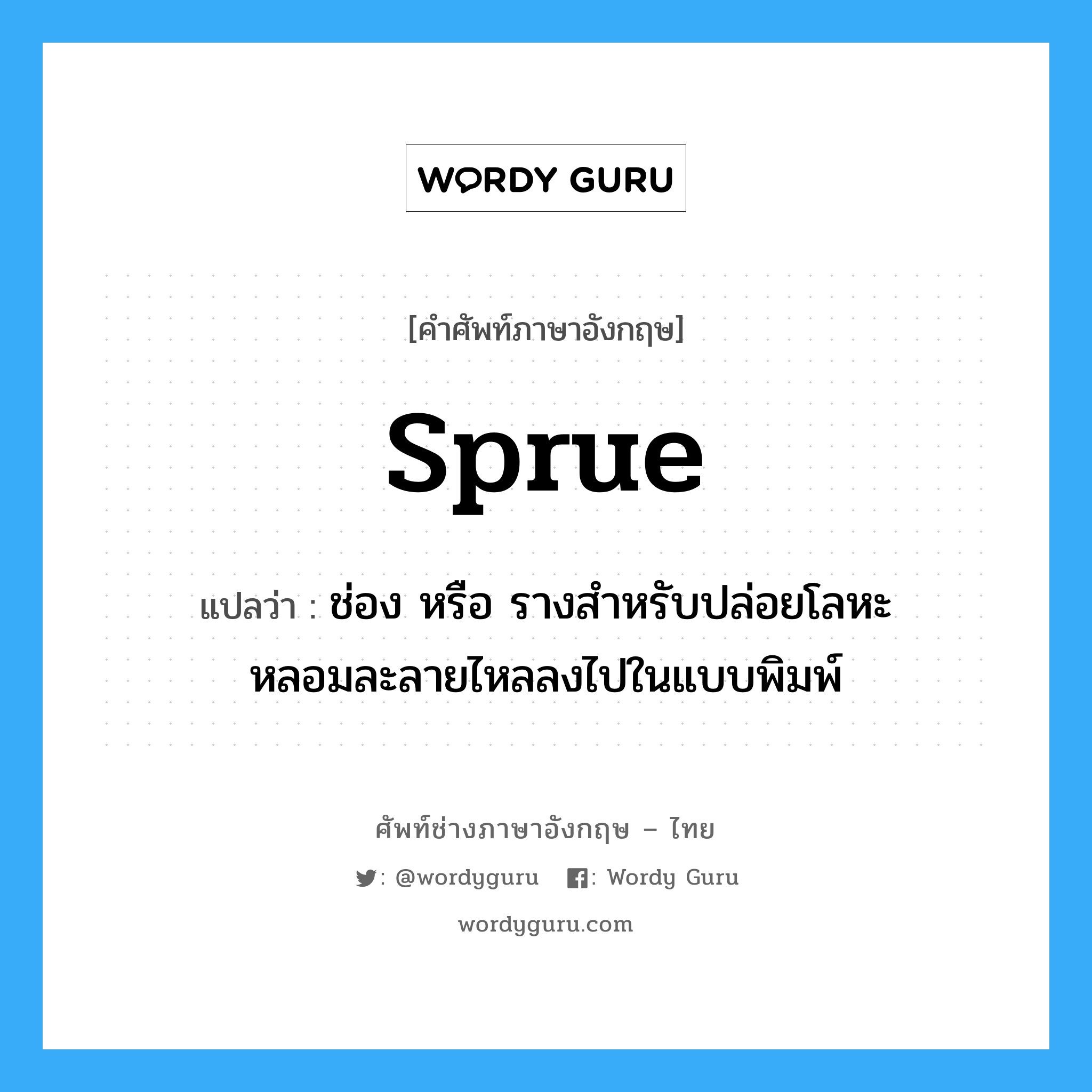 sprue แปลว่า?, คำศัพท์ช่างภาษาอังกฤษ - ไทย sprue คำศัพท์ภาษาอังกฤษ sprue แปลว่า ช่อง หรือ รางสำหรับปล่อยโลหะหลอมละลายไหลลงไปในแบบพิมพ์