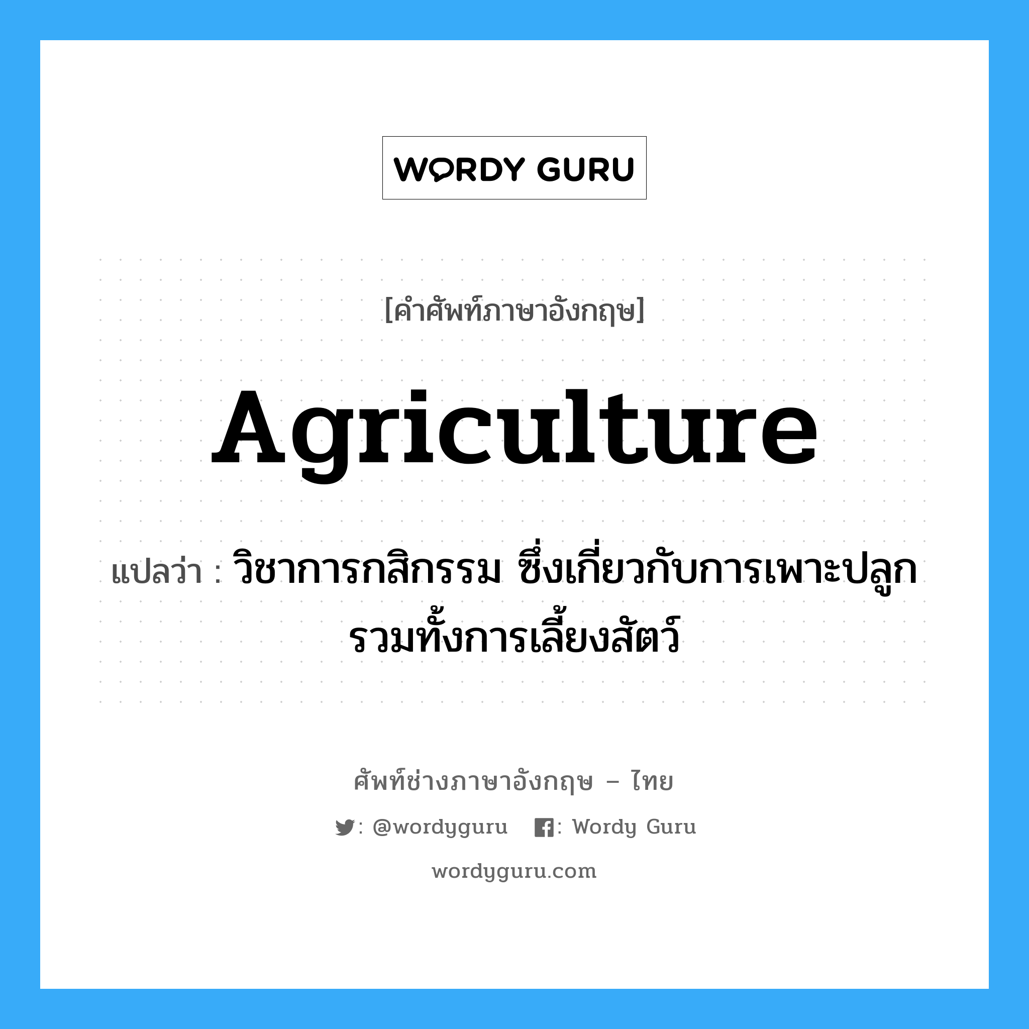 agriculture แปลว่า?, คำศัพท์ช่างภาษาอังกฤษ - ไทย agriculture คำศัพท์ภาษาอังกฤษ agriculture แปลว่า วิชาการกสิกรรม ซึ่งเกี่ยวกับการเพาะปลูกรวมทั้งการเลี้ยงสัตว์