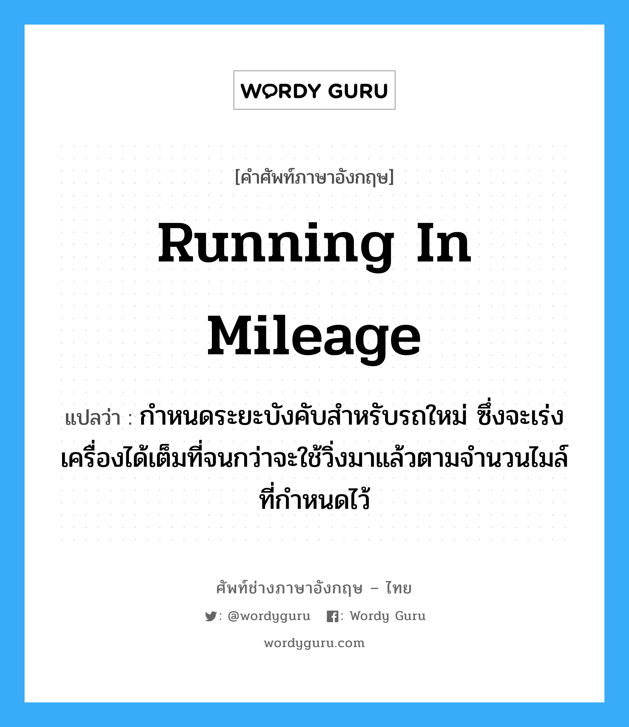 running in mileage แปลว่า?, คำศัพท์ช่างภาษาอังกฤษ - ไทย running in mileage คำศัพท์ภาษาอังกฤษ running in mileage แปลว่า กำหนดระยะบังคับสำหรับรถใหม่ ซึ่งจะเร่งเครื่องได้เต็มที่จนกว่าจะใช้วิ่งมาแล้วตามจำนวนไมล์ที่กำหนดไว้