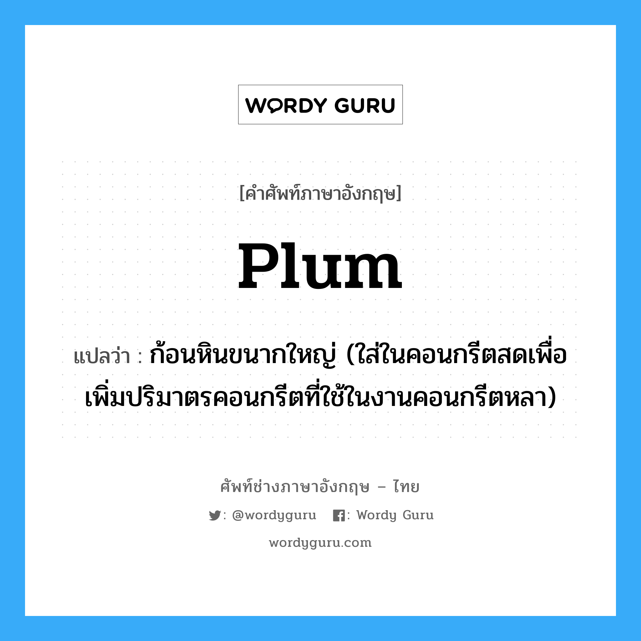 plum แปลว่า?, คำศัพท์ช่างภาษาอังกฤษ - ไทย plum คำศัพท์ภาษาอังกฤษ plum แปลว่า ก้อนหินขนากใหญ่ (ใส่ในคอนกรีตสดเพื่อเพิ่มปริมาตรคอนกรีตที่ใช้ในงานคอนกรีตหลา)