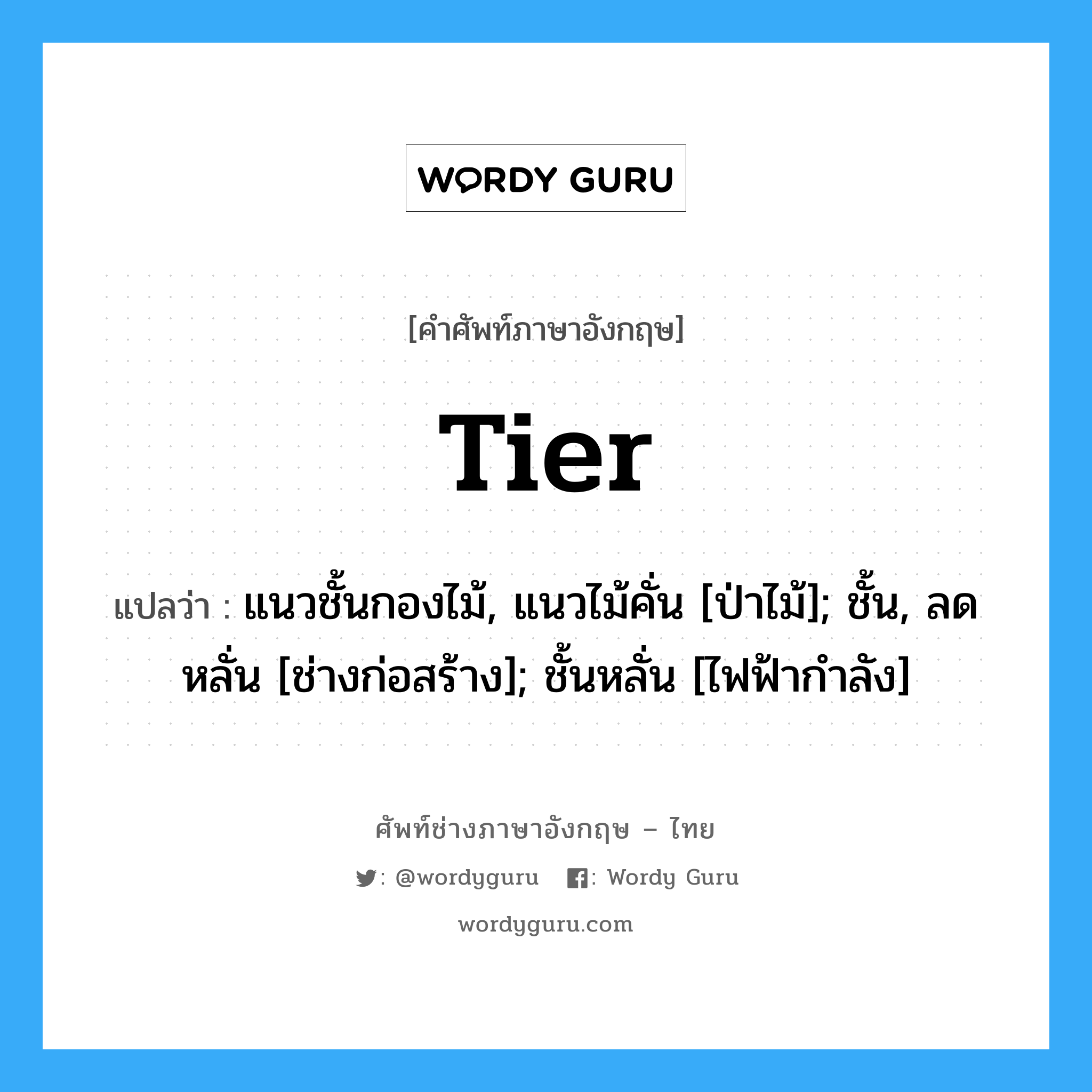 tier แปลว่า?, คำศัพท์ช่างภาษาอังกฤษ - ไทย tier คำศัพท์ภาษาอังกฤษ tier แปลว่า แนวชั้นกองไม้, แนวไม้คั่น [ป่าไม้]; ชั้น, ลดหลั่น [ช่างก่อสร้าง]; ชั้นหลั่น [ไฟฟ้ากำลัง]