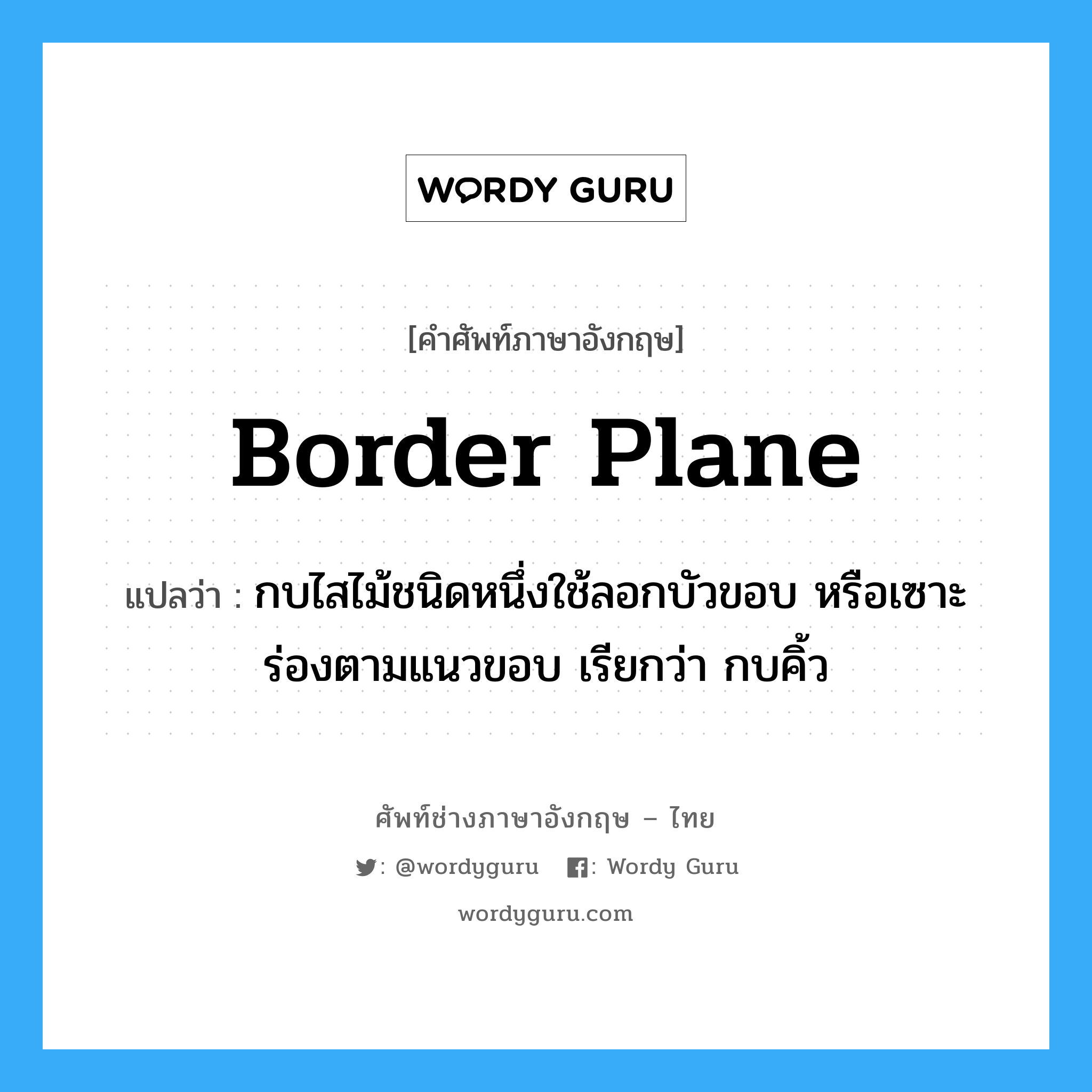 border plane แปลว่า?, คำศัพท์ช่างภาษาอังกฤษ - ไทย border plane คำศัพท์ภาษาอังกฤษ border plane แปลว่า กบไสไม้ชนิดหนึ่งใช้ลอกบัวขอบ หรือเซาะร่องตามแนวขอบ เรียกว่า กบคิ้ว