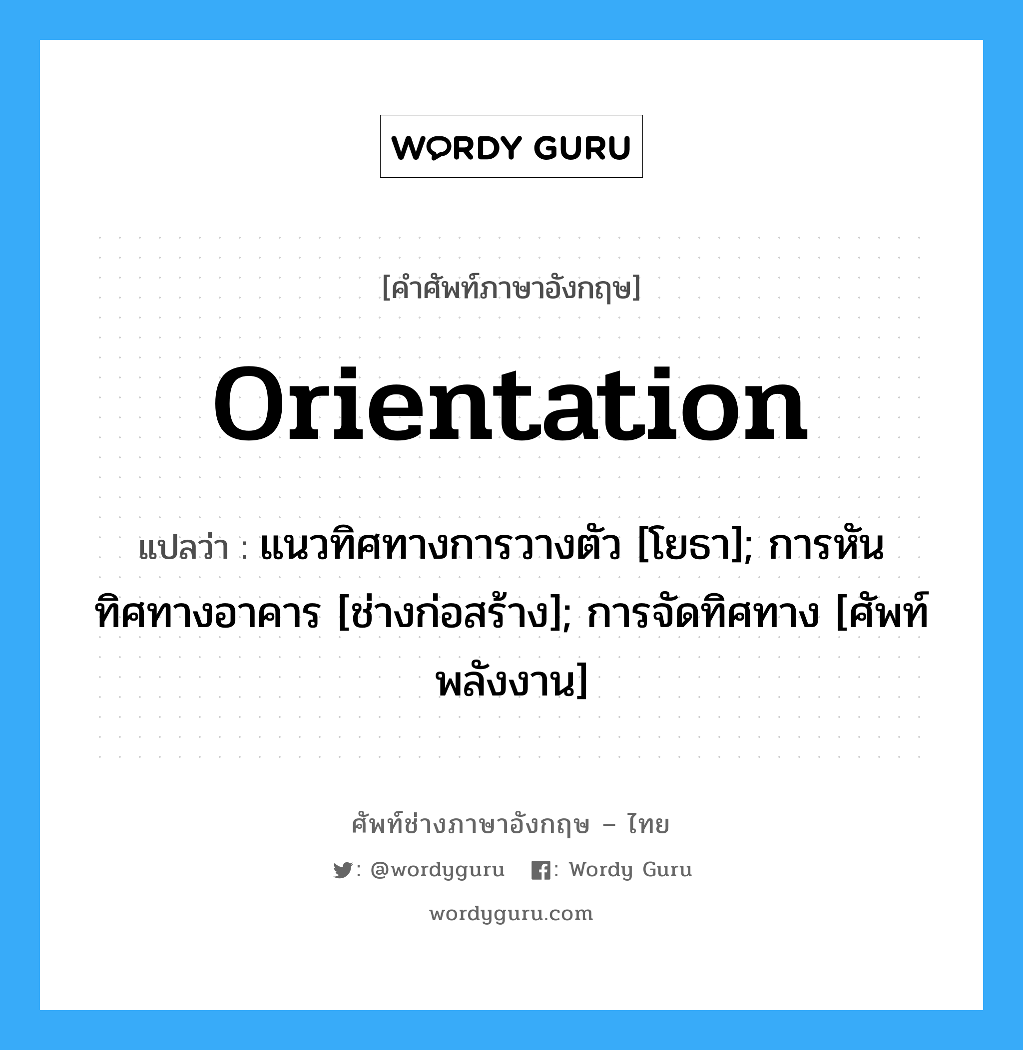 Orientation แปลว่า?, คำศัพท์ช่างภาษาอังกฤษ - ไทย Orientation คำศัพท์ภาษาอังกฤษ Orientation แปลว่า แนวทิศทางการวางตัว [โยธา]; การหันทิศทางอาคาร [ช่างก่อสร้าง]; การจัดทิศทาง [ศัพท์พลังงาน]