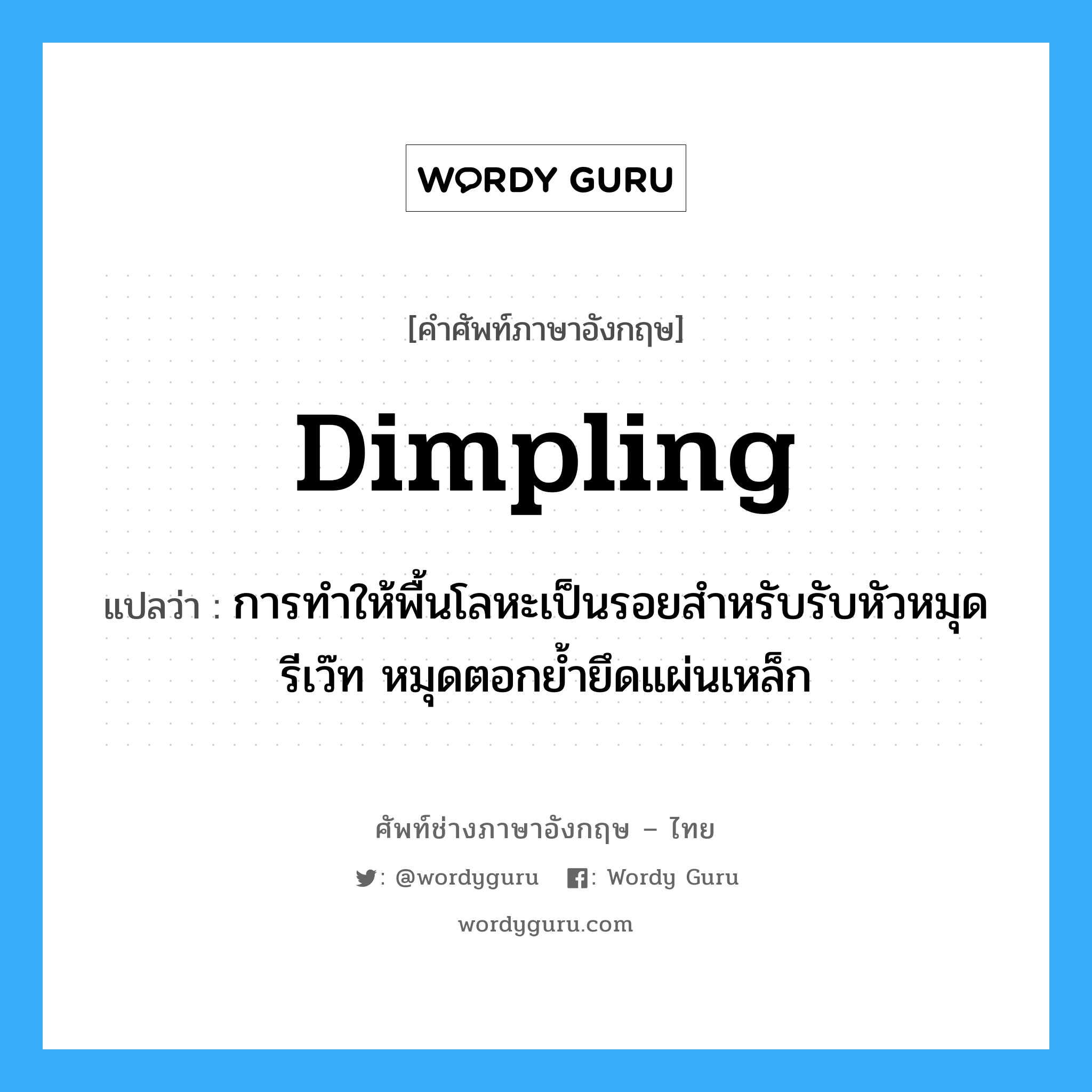 dimpling แปลว่า?, คำศัพท์ช่างภาษาอังกฤษ - ไทย dimpling คำศัพท์ภาษาอังกฤษ dimpling แปลว่า การทำให้พื้นโลหะเป็นรอยสำหรับรับหัวหมุดรีเว๊ท หมุดตอกย้ำยึดแผ่นเหล็ก