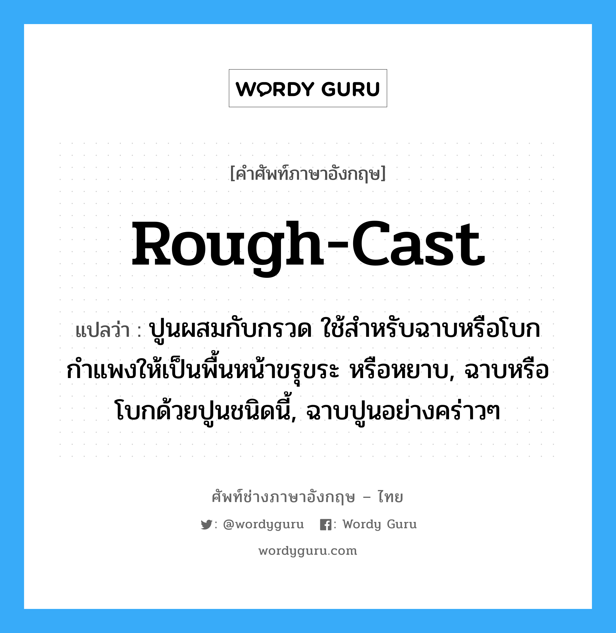 rough-cast แปลว่า?, คำศัพท์ช่างภาษาอังกฤษ - ไทย rough-cast คำศัพท์ภาษาอังกฤษ rough-cast แปลว่า ปูนผสมกับกรวด ใช้สำหรับฉาบหรือโบกกำแพงให้เป็นพื้นหน้าขรุขระ หรือหยาบ, ฉาบหรือโบกด้วยปูนชนิดนี้, ฉาบปูนอย่างคร่าวๆ