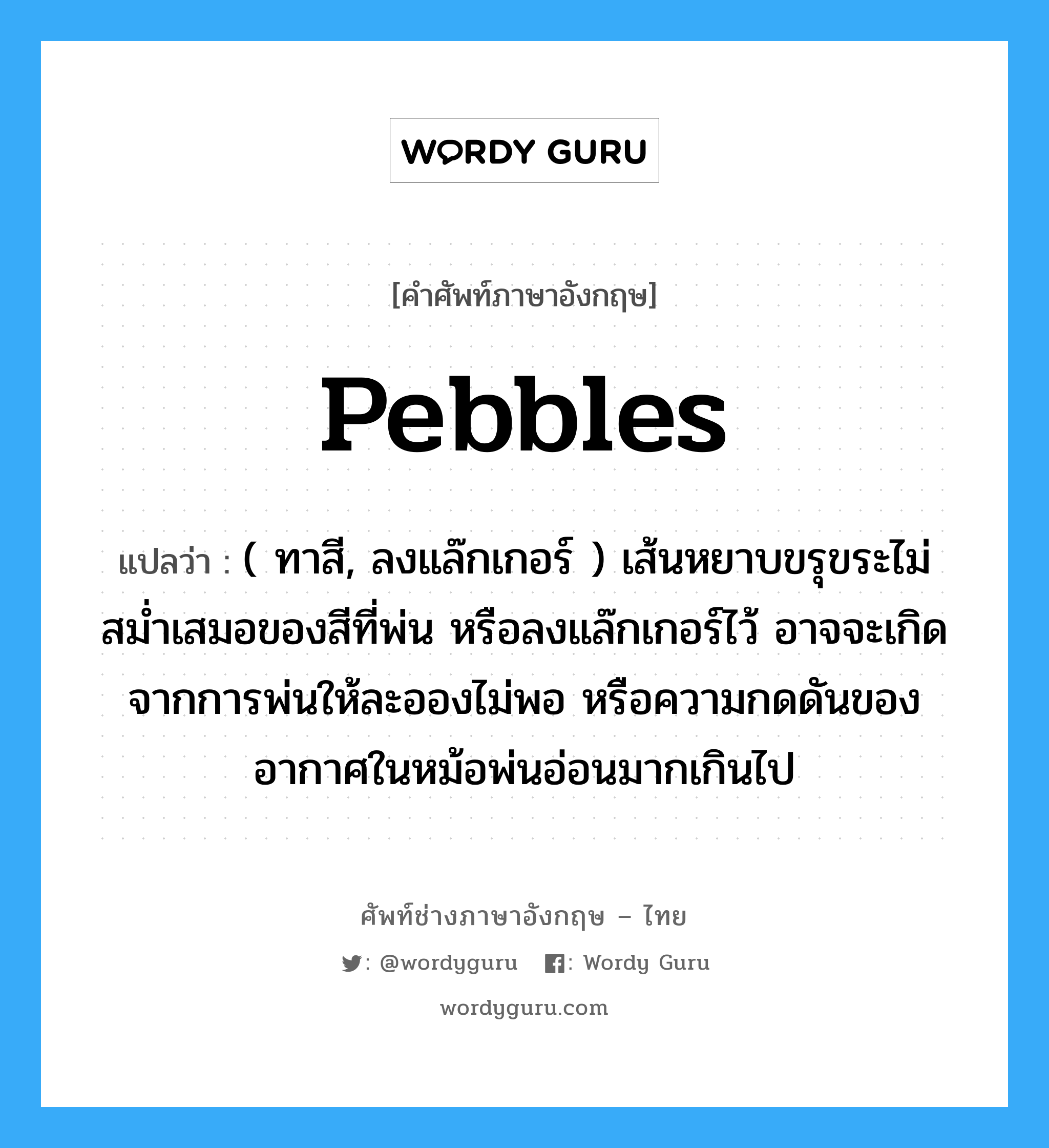 pebbles แปลว่า?, คำศัพท์ช่างภาษาอังกฤษ - ไทย pebbles คำศัพท์ภาษาอังกฤษ pebbles แปลว่า ( ทาสี, ลงแล๊กเกอร์ ) เส้นหยาบขรุขระไม่สม่ำเสมอของสีที่พ่น หรือลงแล๊กเกอร์ไว้ อาจจะเกิดจากการพ่นให้ละอองไม่พอ หรือความกดดันของอากาศในหม้อพ่นอ่อนมากเกินไป