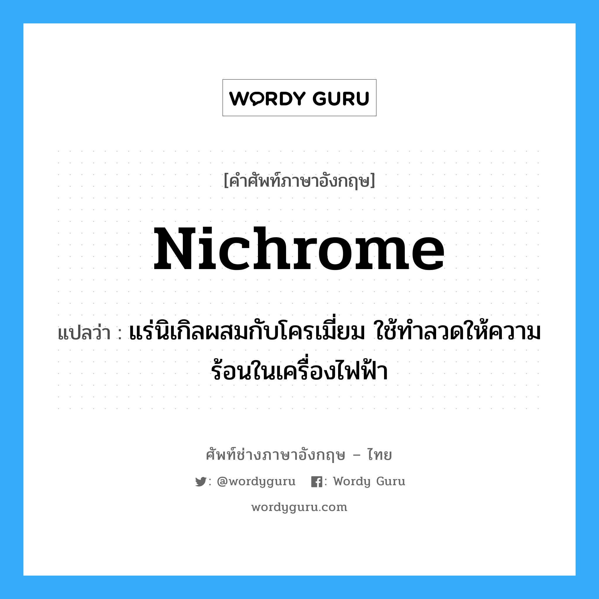 nichrome แปลว่า?, คำศัพท์ช่างภาษาอังกฤษ - ไทย nichrome คำศัพท์ภาษาอังกฤษ nichrome แปลว่า แร่นิเกิลผสมกับโครเมี่ยม ใช้ทำลวดให้ความร้อนในเครื่องไฟฟ้า