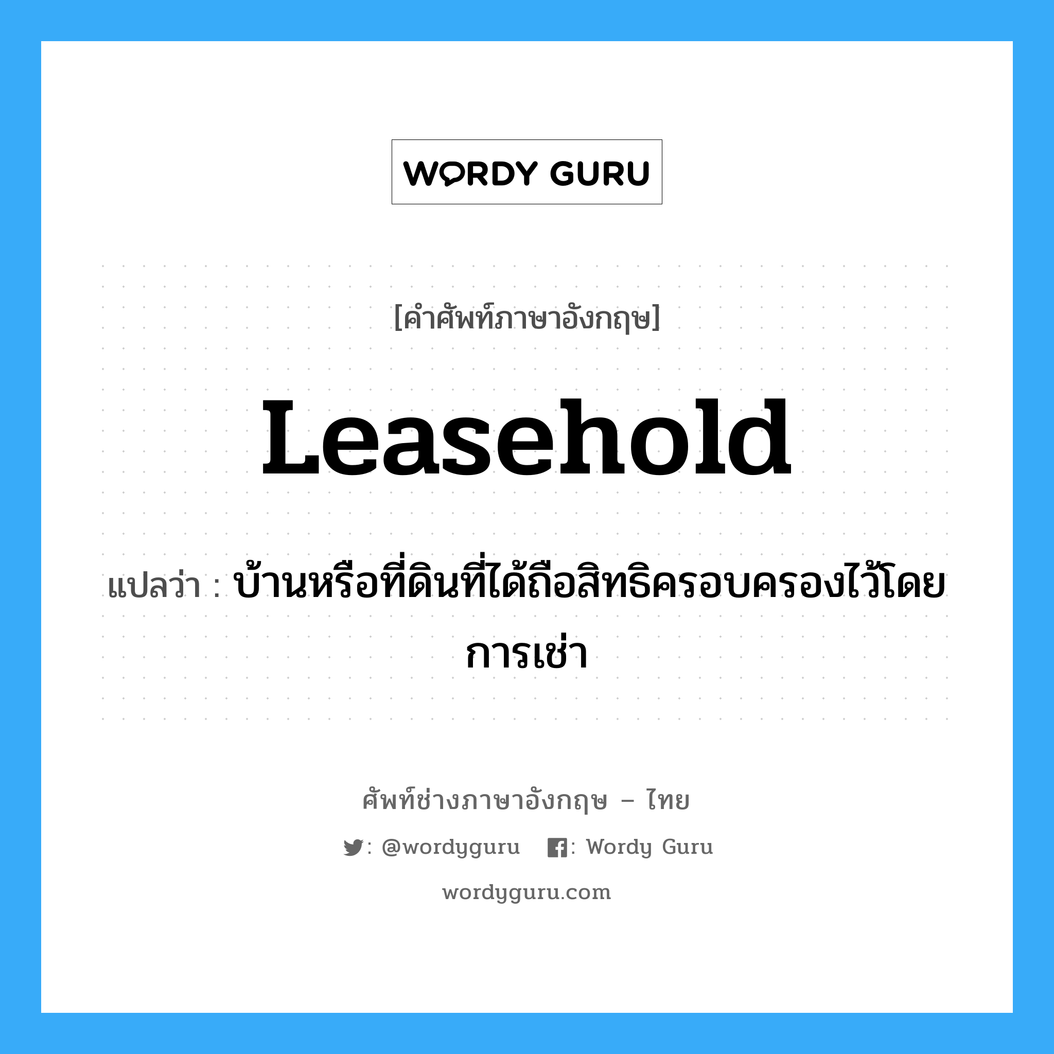 leasehold แปลว่า?, คำศัพท์ช่างภาษาอังกฤษ - ไทย leasehold คำศัพท์ภาษาอังกฤษ leasehold แปลว่า บ้านหรือที่ดินที่ได้ถือสิทธิครอบครองไว้โดยการเช่า