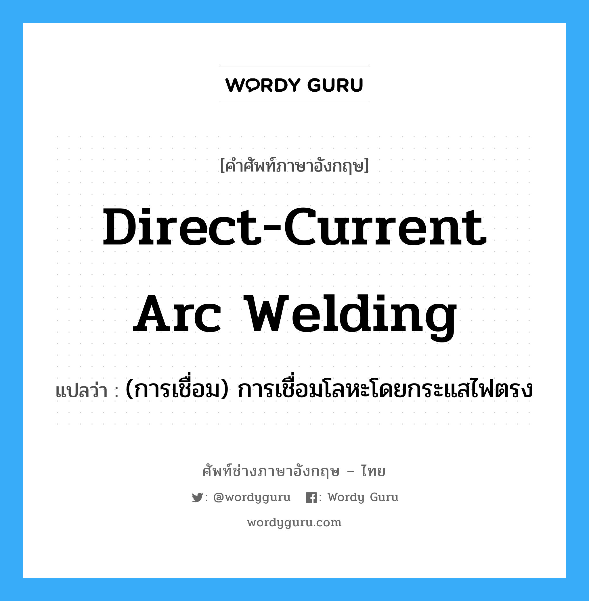 (การเชื่อม) การเชื่อมโลหะโดยกระแสไฟตรง ภาษาอังกฤษ?, คำศัพท์ช่างภาษาอังกฤษ - ไทย (การเชื่อม) การเชื่อมโลหะโดยกระแสไฟตรง คำศัพท์ภาษาอังกฤษ (การเชื่อม) การเชื่อมโลหะโดยกระแสไฟตรง แปลว่า direct-current arc welding