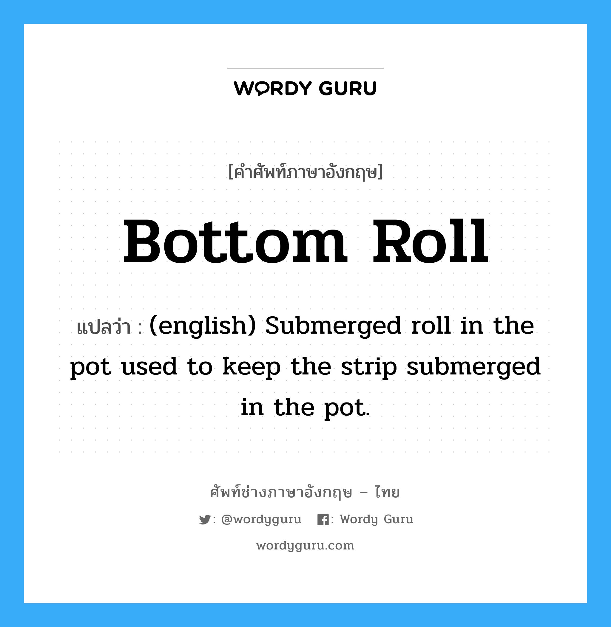 (english) Submerged roll in the pot used to keep the strip submerged in the pot. ภาษาอังกฤษ?, คำศัพท์ช่างภาษาอังกฤษ - ไทย (english) Submerged roll in the pot used to keep the strip submerged in the pot. คำศัพท์ภาษาอังกฤษ (english) Submerged roll in the pot used to keep the strip submerged in the pot. แปลว่า Bottom Roll