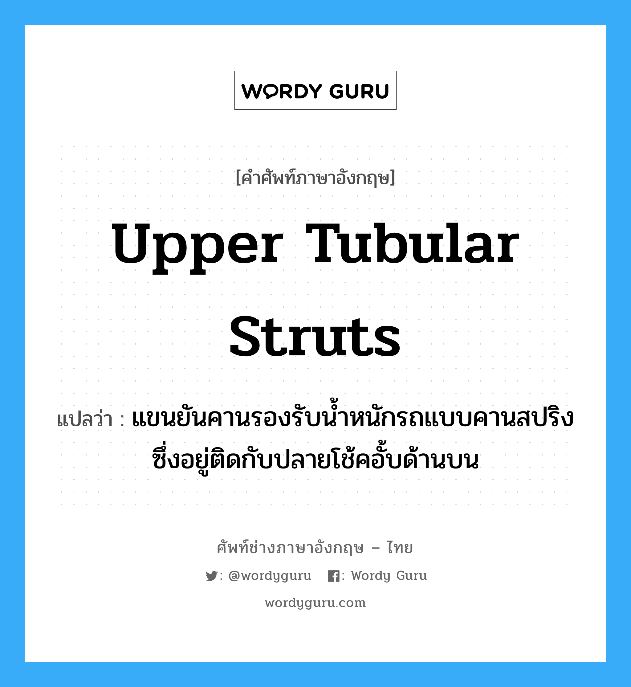 upper tubular struts แปลว่า?, คำศัพท์ช่างภาษาอังกฤษ - ไทย upper tubular struts คำศัพท์ภาษาอังกฤษ upper tubular struts แปลว่า แขนยันคานรองรับน้ำหนักรถแบบคานสปริง ซึ่งอยู่ติดกับปลายโช้คอั้บด้านบน