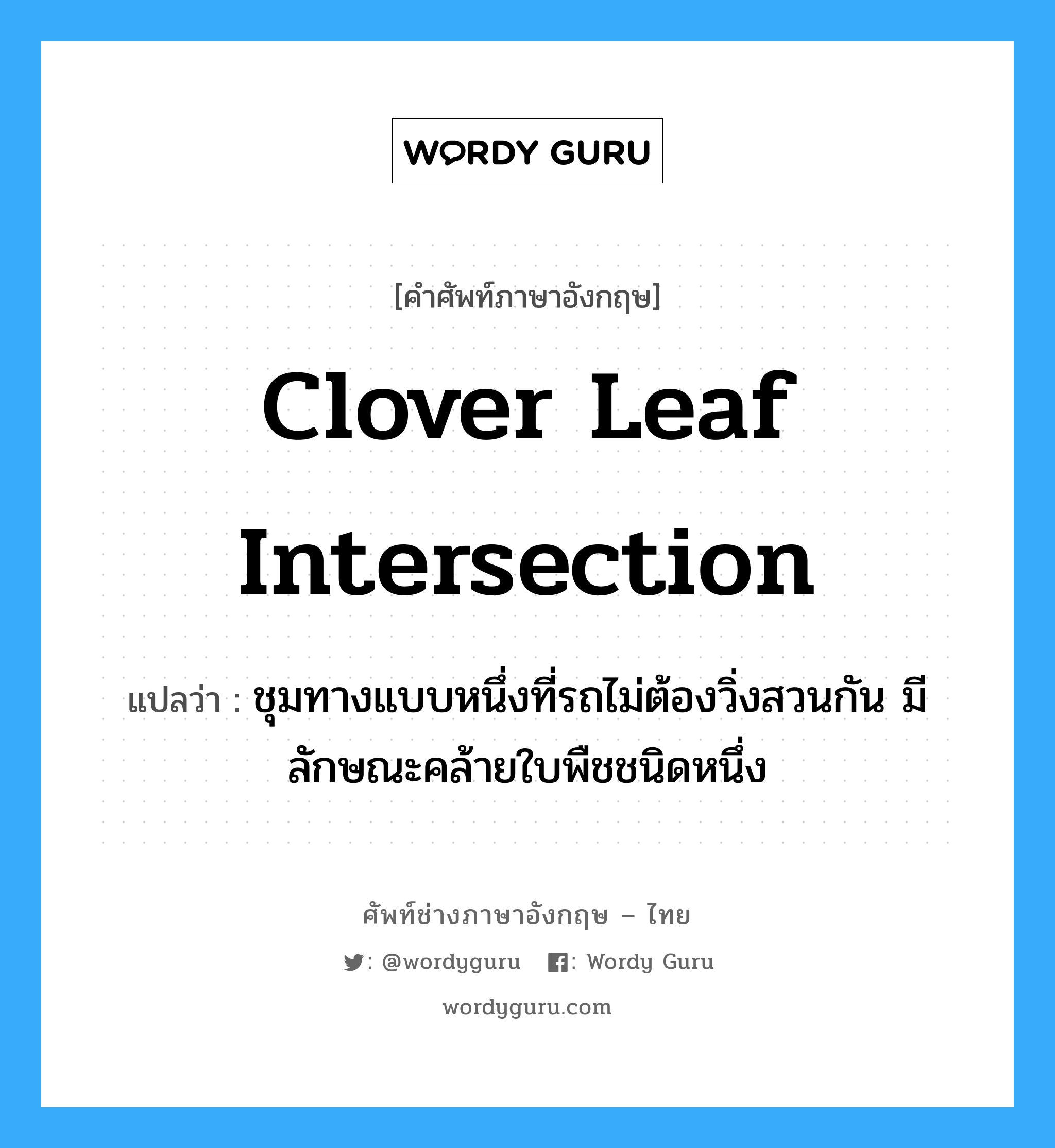 clover leaf intersection แปลว่า?, คำศัพท์ช่างภาษาอังกฤษ - ไทย clover leaf intersection คำศัพท์ภาษาอังกฤษ clover leaf intersection แปลว่า ชุมทางแบบหนึ่งที่รถไม่ต้องวิ่งสวนกัน มีลักษณะคล้ายใบพืชชนิดหนึ่ง