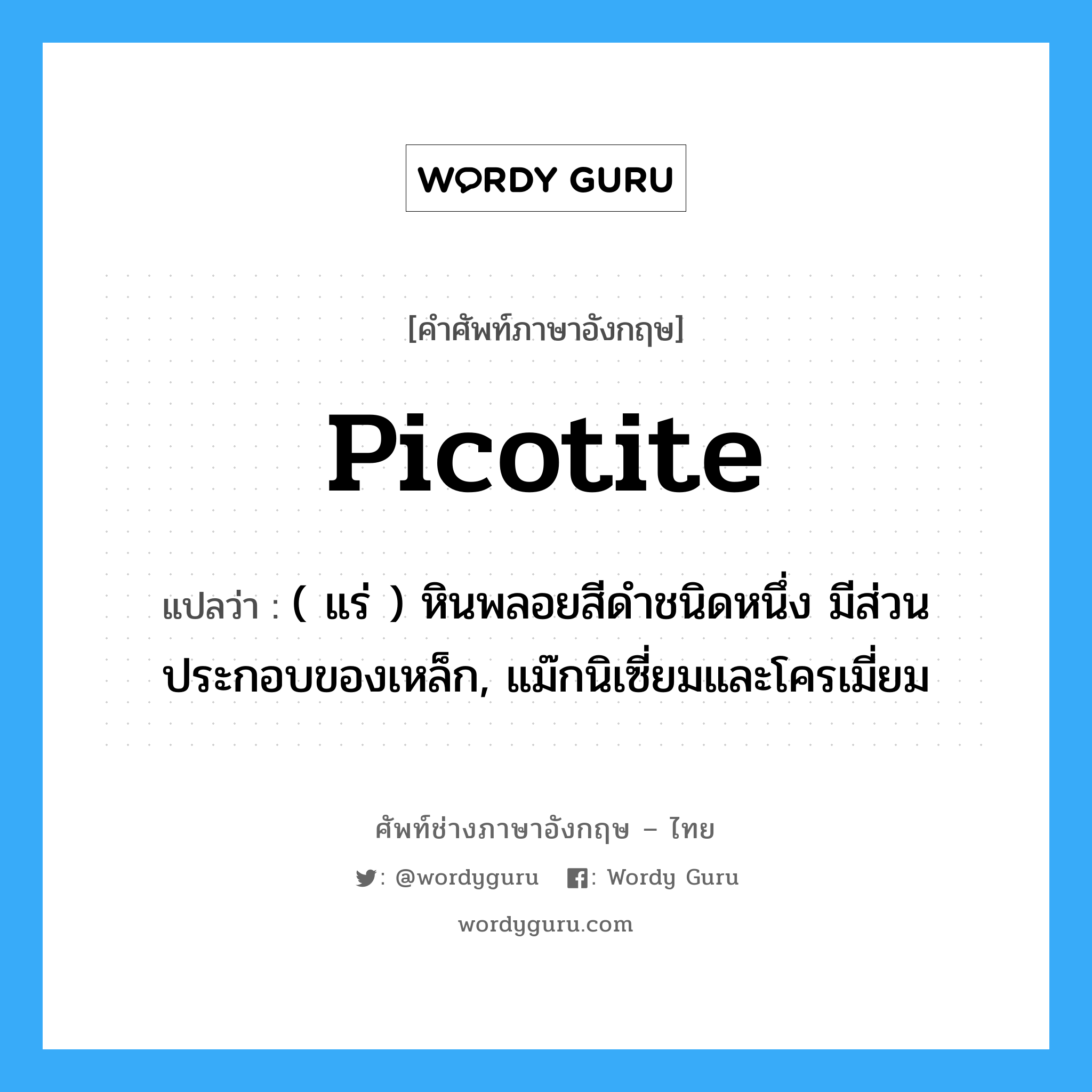 picotite แปลว่า?, คำศัพท์ช่างภาษาอังกฤษ - ไทย picotite คำศัพท์ภาษาอังกฤษ picotite แปลว่า ( แร่ ) หินพลอยสีดำชนิดหนึ่ง มีส่วนประกอบของเหล็ก, แม๊กนิเซี่ยมและโครเมี่ยม