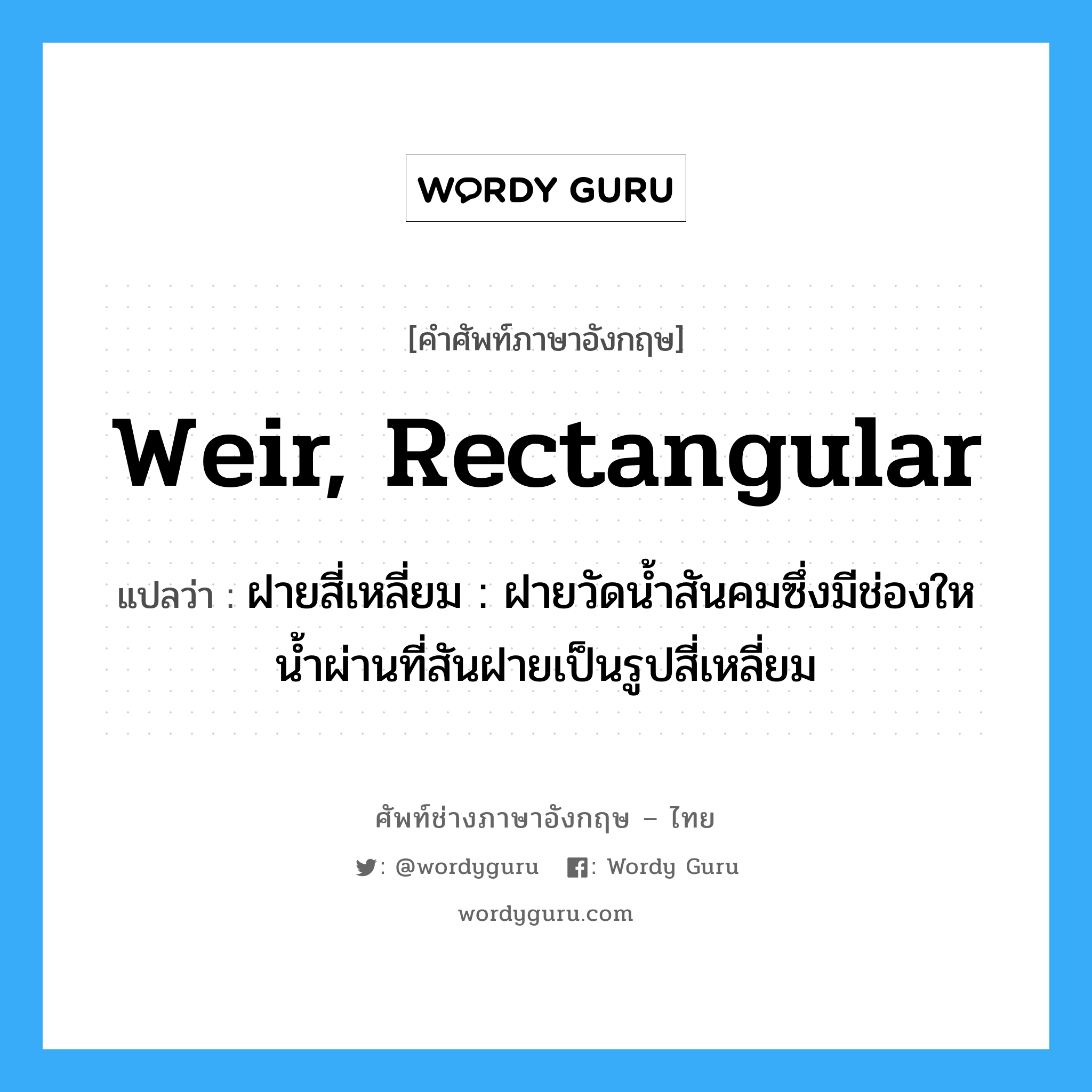 weir, rectangular แปลว่า?, คำศัพท์ช่างภาษาอังกฤษ - ไทย weir, rectangular คำศัพท์ภาษาอังกฤษ weir, rectangular แปลว่า ฝายสี่เหลี่ยม : ฝายวัดน้ำสันคมซึ่งมีช่องใหน้ำผ่านที่สันฝายเป็นรูปสี่เหลี่ยม