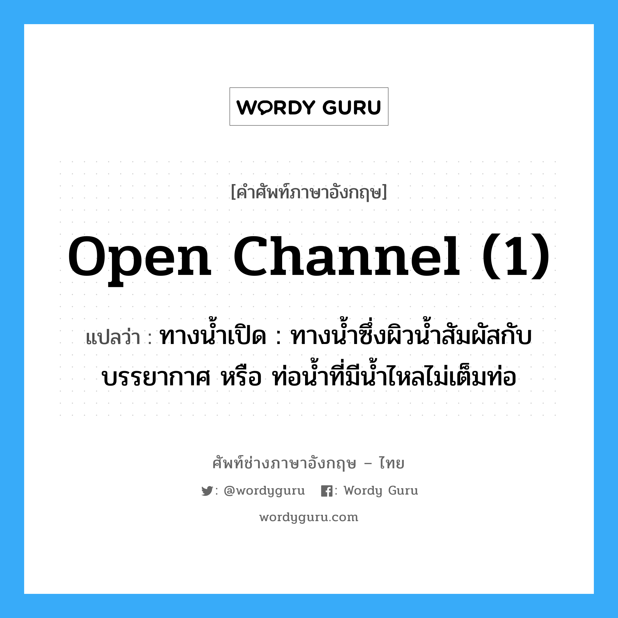 open channel (1) แปลว่า?, คำศัพท์ช่างภาษาอังกฤษ - ไทย open channel (1) คำศัพท์ภาษาอังกฤษ open channel (1) แปลว่า ทางน้ำเปิด : ทางน้ำซึ่งผิวน้ำสัมผัสกับบรรยากาศ หรือ ท่อน้ำที่มีน้ำไหลไม่เต็มท่อ