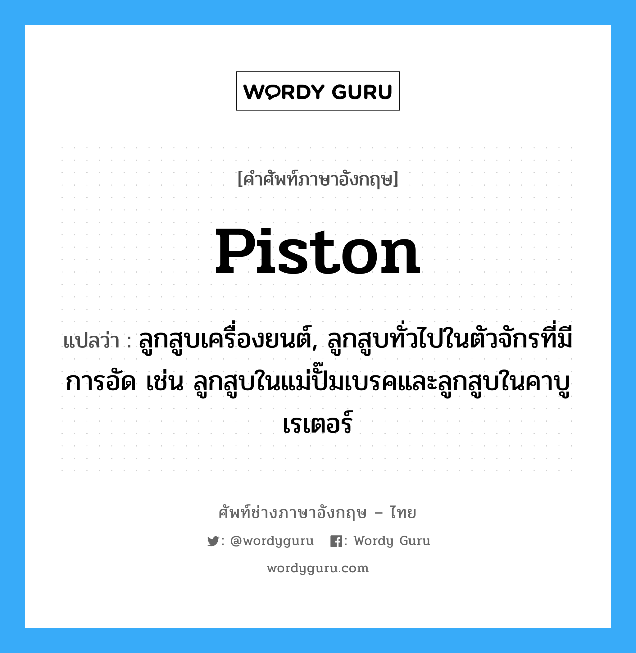 piston แปลว่า?, คำศัพท์ช่างภาษาอังกฤษ - ไทย piston คำศัพท์ภาษาอังกฤษ piston แปลว่า ลูกสูบเครื่องยนต์, ลูกสูบทั่วไปในตัวจักรที่มีการอัด เช่น ลูกสูบในแม่ปั๊มเบรคและลูกสูบในคาบูเรเตอร์