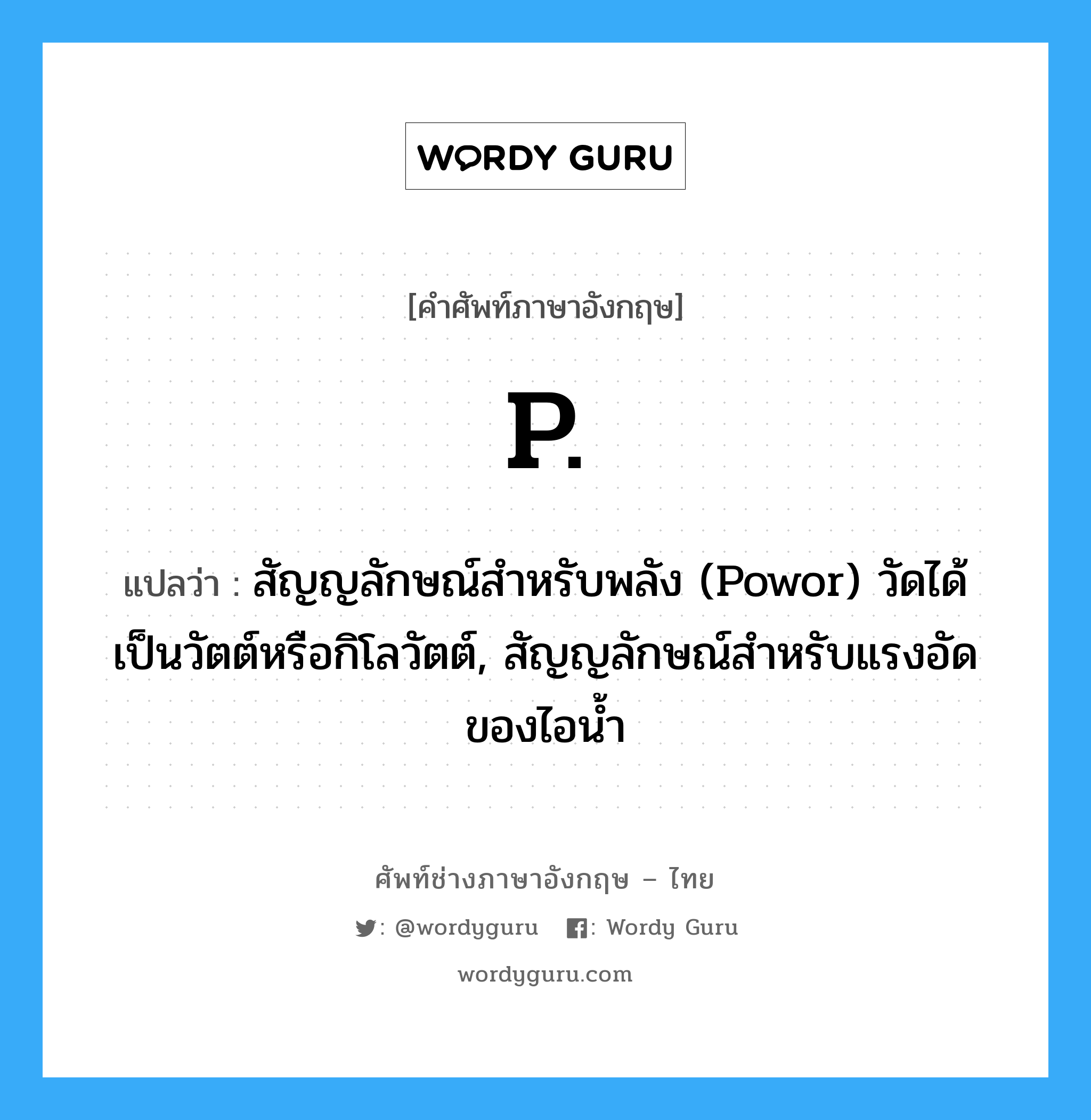 P. แปลว่า?, คำศัพท์ช่างภาษาอังกฤษ - ไทย P. คำศัพท์ภาษาอังกฤษ P. แปลว่า สัญญลักษณ์สำหรับพลัง (Powor) วัดได้เป็นวัตต์หรือกิโลวัตต์, สัญญลักษณ์สำหรับแรงอัดของไอน้ำ