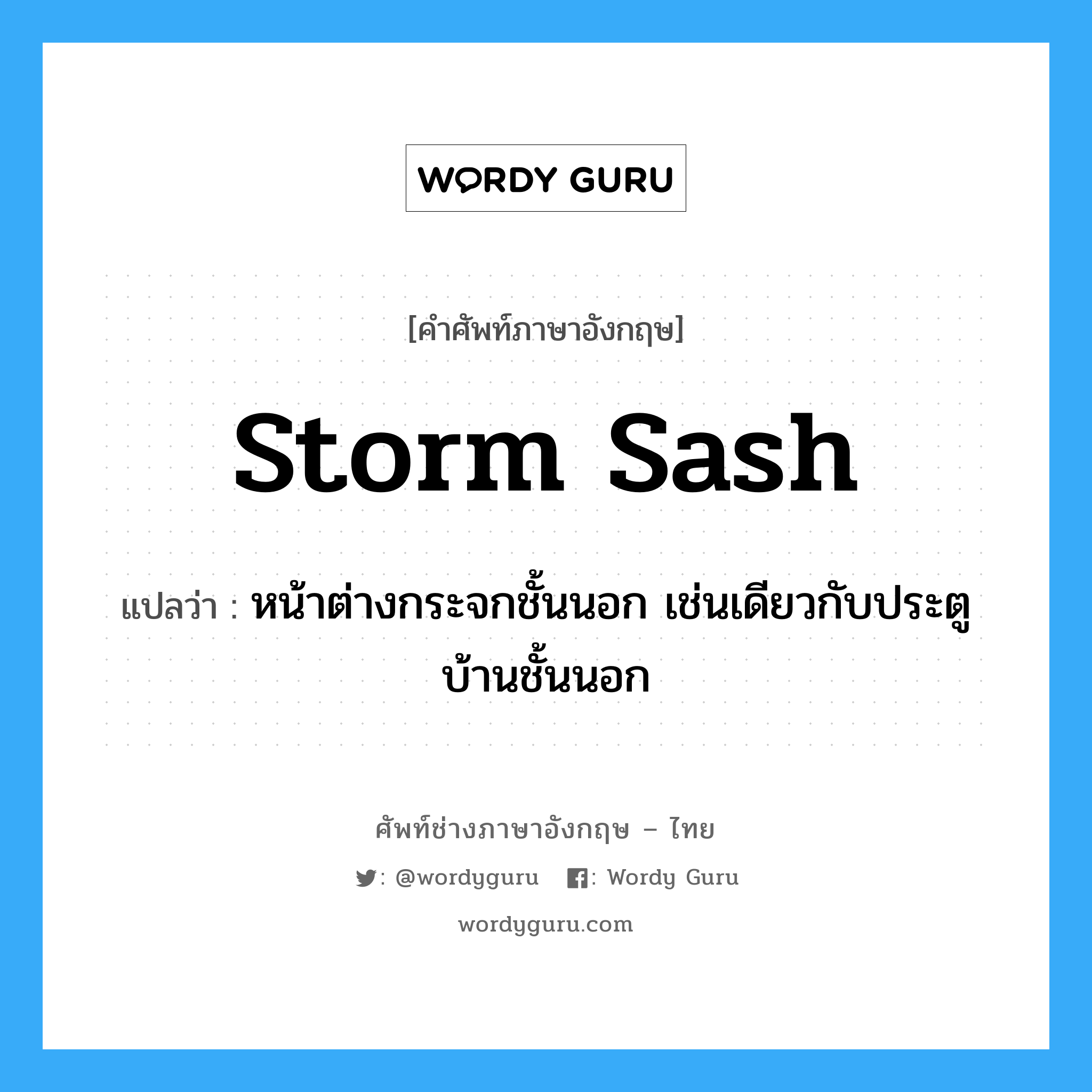 storm sash แปลว่า?, คำศัพท์ช่างภาษาอังกฤษ - ไทย storm sash คำศัพท์ภาษาอังกฤษ storm sash แปลว่า หน้าต่างกระจกชั้นนอก เช่นเดียวกับประตูบ้านชั้นนอก