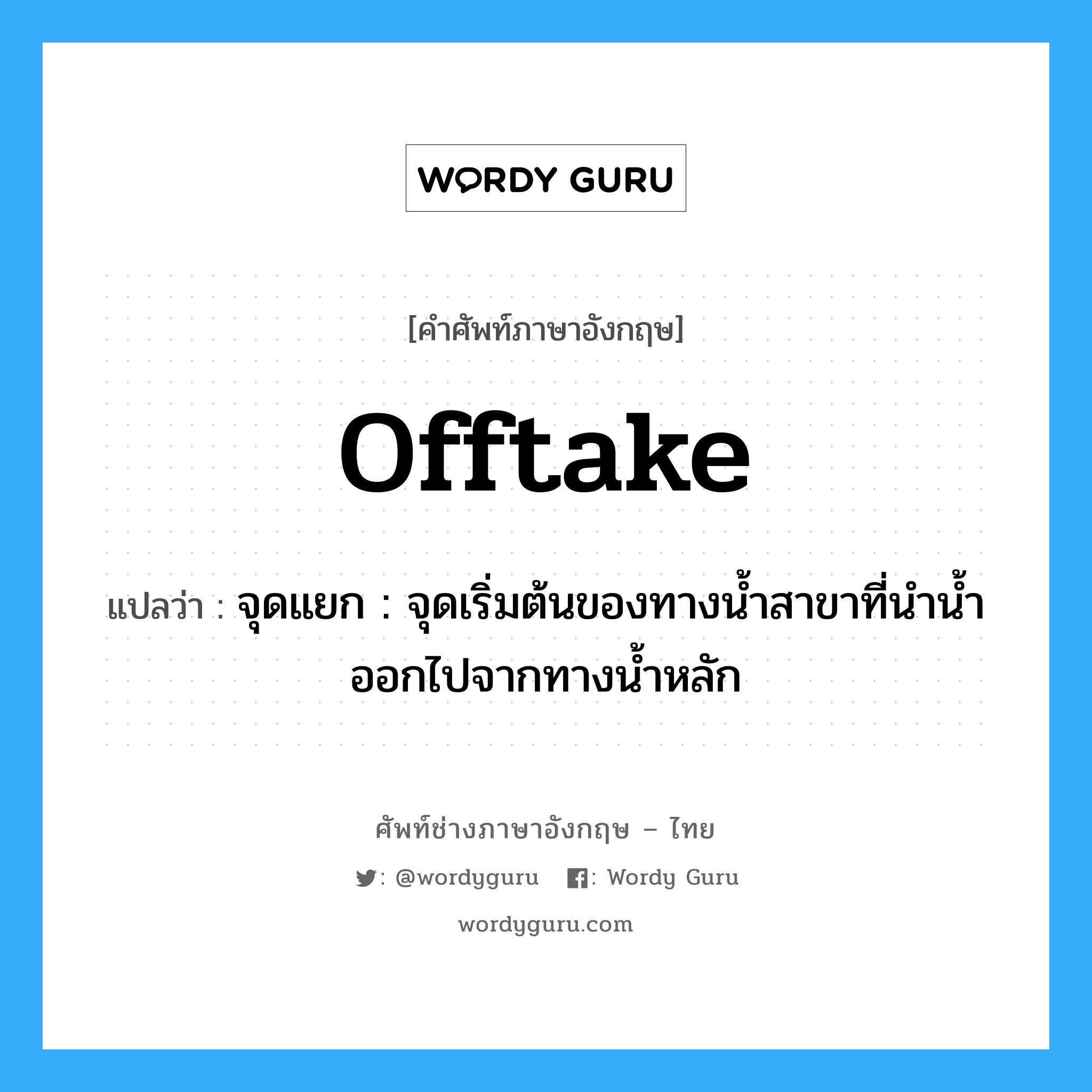 offtake แปลว่า?, คำศัพท์ช่างภาษาอังกฤษ - ไทย offtake คำศัพท์ภาษาอังกฤษ offtake แปลว่า จุดแยก : จุดเริ่มต้นของทางน้ำสาขาที่นำน้ำออกไปจากทางน้ำหลัก