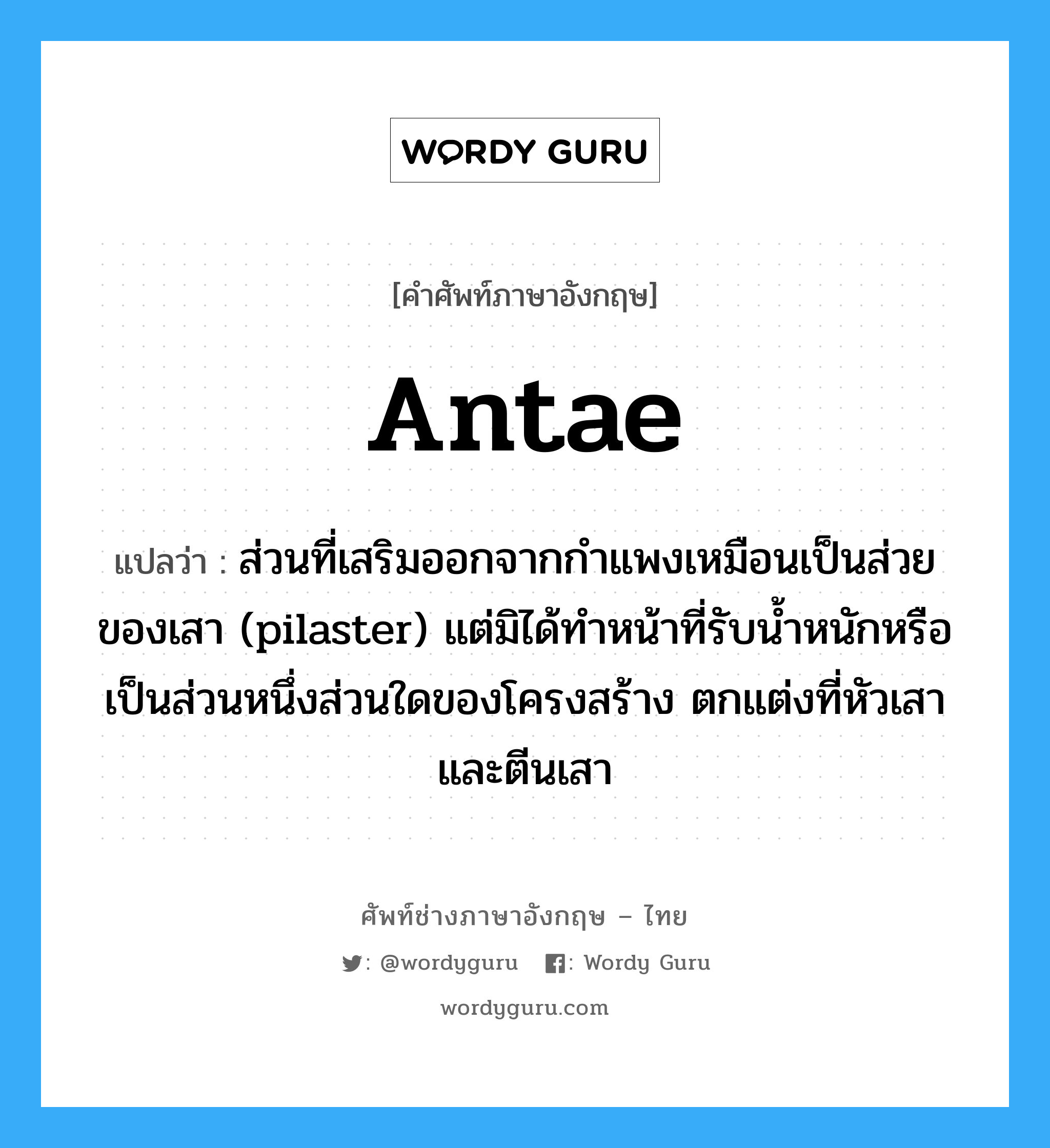 antae แปลว่า?, คำศัพท์ช่างภาษาอังกฤษ - ไทย antae คำศัพท์ภาษาอังกฤษ antae แปลว่า ส่วนที่เสริมออกจากกำแพงเหมือนเป็นส่วยของเสา (pilaster) แต่มิได้ทำหน้าที่รับน้ำหนักหรือเป็นส่วนหนึ่งส่วนใดของโครงสร้าง ตกแต่งที่หัวเสาและตีนเสา