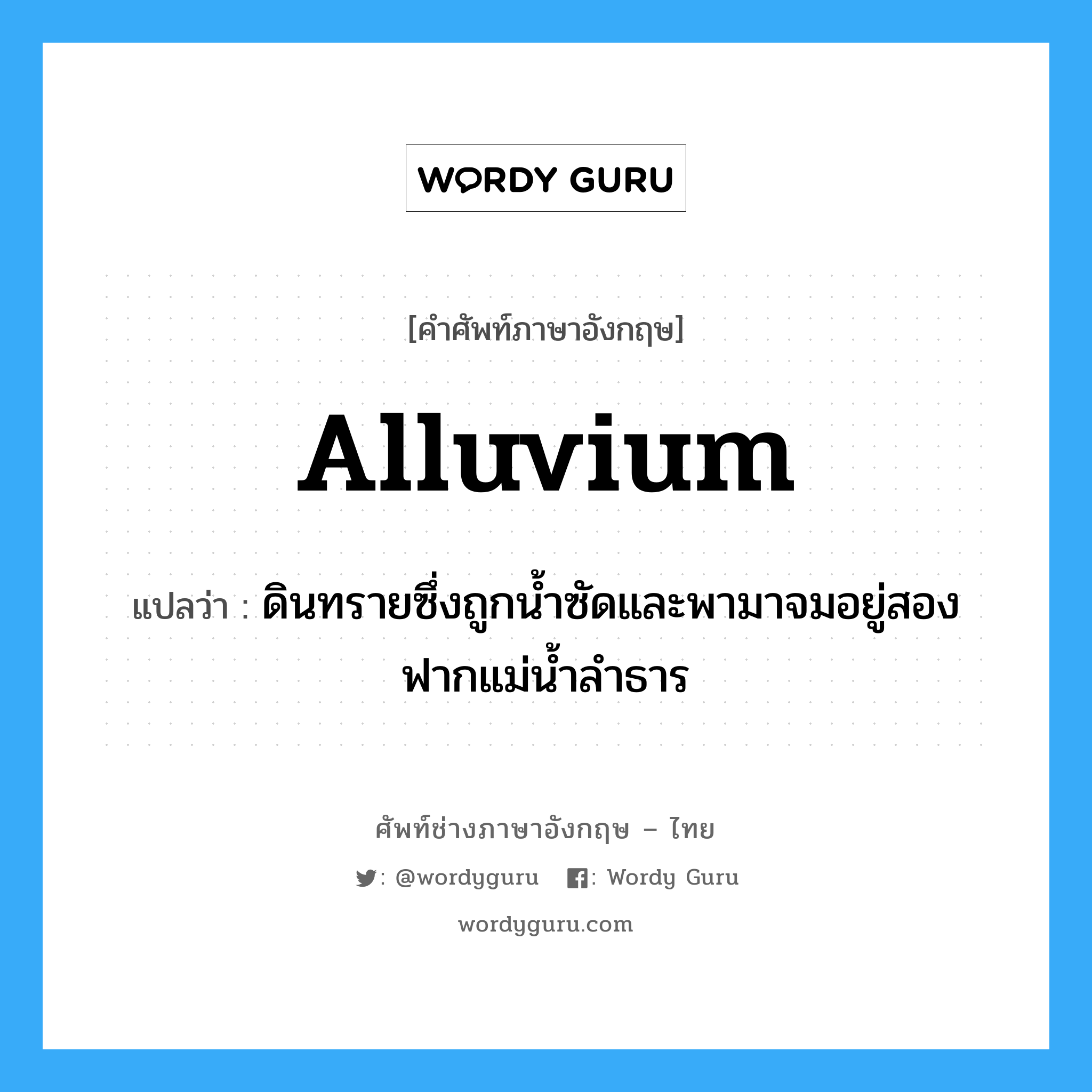 alluvium แปลว่า?, คำศัพท์ช่างภาษาอังกฤษ - ไทย alluvium คำศัพท์ภาษาอังกฤษ alluvium แปลว่า ดินทรายซึ่งถูกน้ำซัดและพามาจมอยู่สองฟากแม่น้ำลำธาร