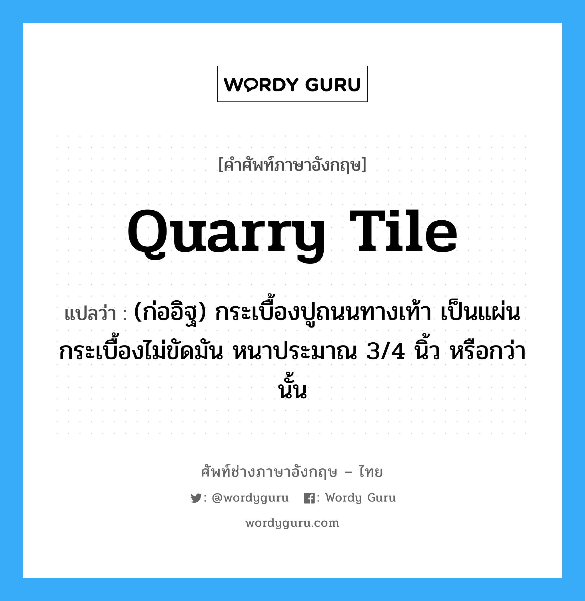 quarry tile แปลว่า?, คำศัพท์ช่างภาษาอังกฤษ - ไทย quarry tile คำศัพท์ภาษาอังกฤษ quarry tile แปลว่า (ก่ออิฐ) กระเบื้องปูถนนทางเท้า เป็นแผ่นกระเบื้องไม่ขัดมัน หนาประมาณ 3/4 นิ้ว หรือกว่านั้น