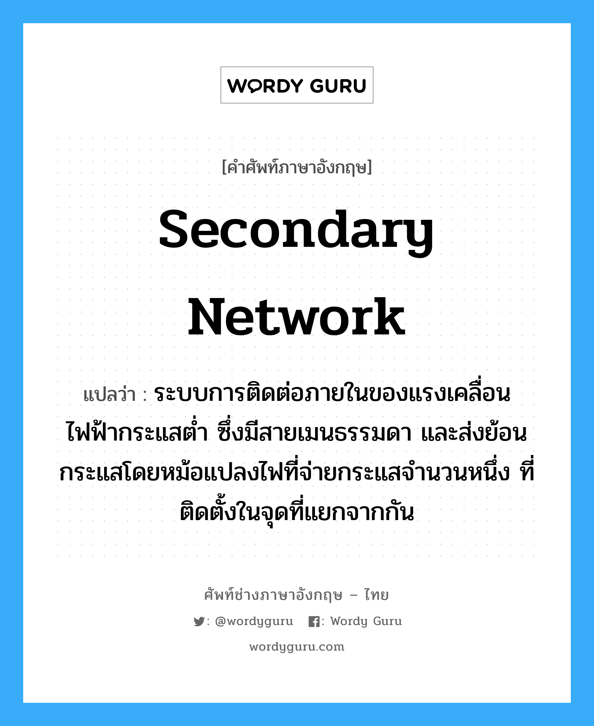 secondary network แปลว่า?, คำศัพท์ช่างภาษาอังกฤษ - ไทย secondary network คำศัพท์ภาษาอังกฤษ secondary network แปลว่า ระบบการติดต่อภายในของแรงเคลื่อนไฟฟ้ากระแสต่ำ ซึ่งมีสายเมนธรรมดา และส่งย้อนกระแสโดยหม้อแปลงไฟที่จ่ายกระแสจำนวนหนึ่ง ที่ติดตั้งในจุดที่แยกจากกัน