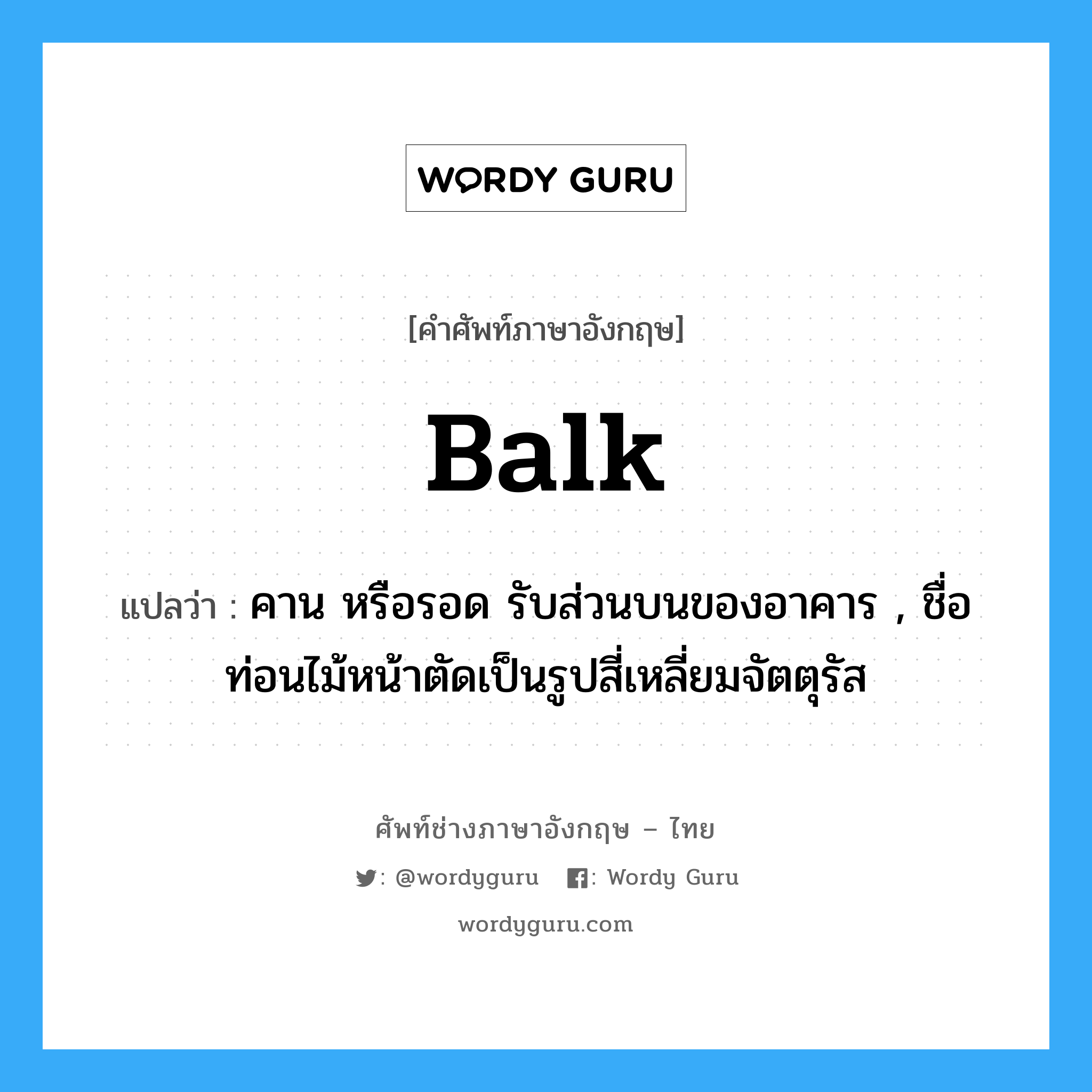 balk แปลว่า?, คำศัพท์ช่างภาษาอังกฤษ - ไทย balk คำศัพท์ภาษาอังกฤษ balk แปลว่า คาน หรือรอด รับส่วนบนของอาคาร , ชื่อท่อนไม้หน้าตัดเป็นรูปสี่เหลี่ยมจัตตุรัส