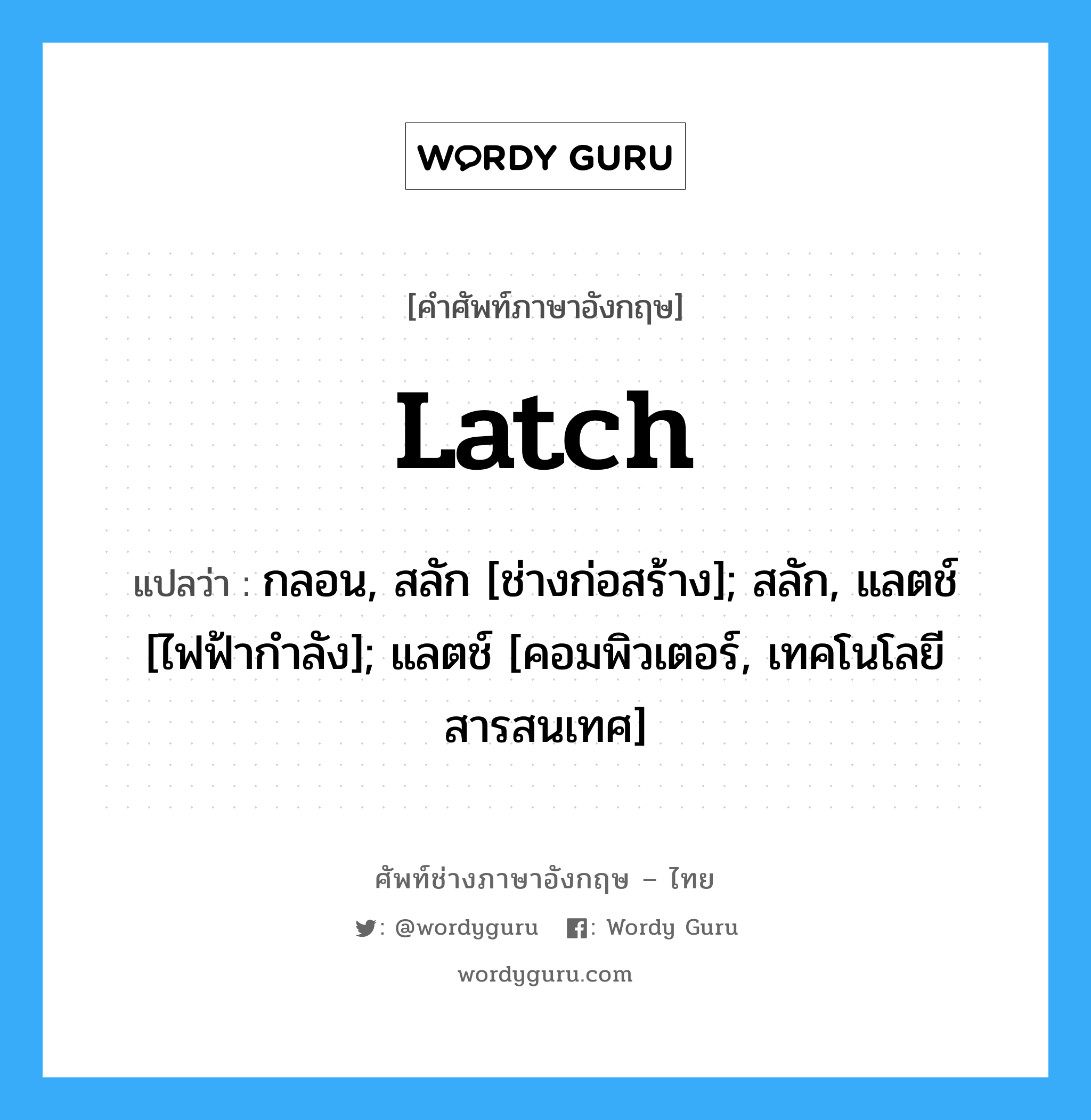 Latch แปลว่า?, คำศัพท์ช่างภาษาอังกฤษ - ไทย Latch คำศัพท์ภาษาอังกฤษ Latch แปลว่า กลอน, สลัก [ช่างก่อสร้าง]; สลัก, แลตช์ [ไฟฟ้ากำลัง]; แลตช์ [คอมพิวเตอร์, เทคโนโลยีสารสนเทศ]