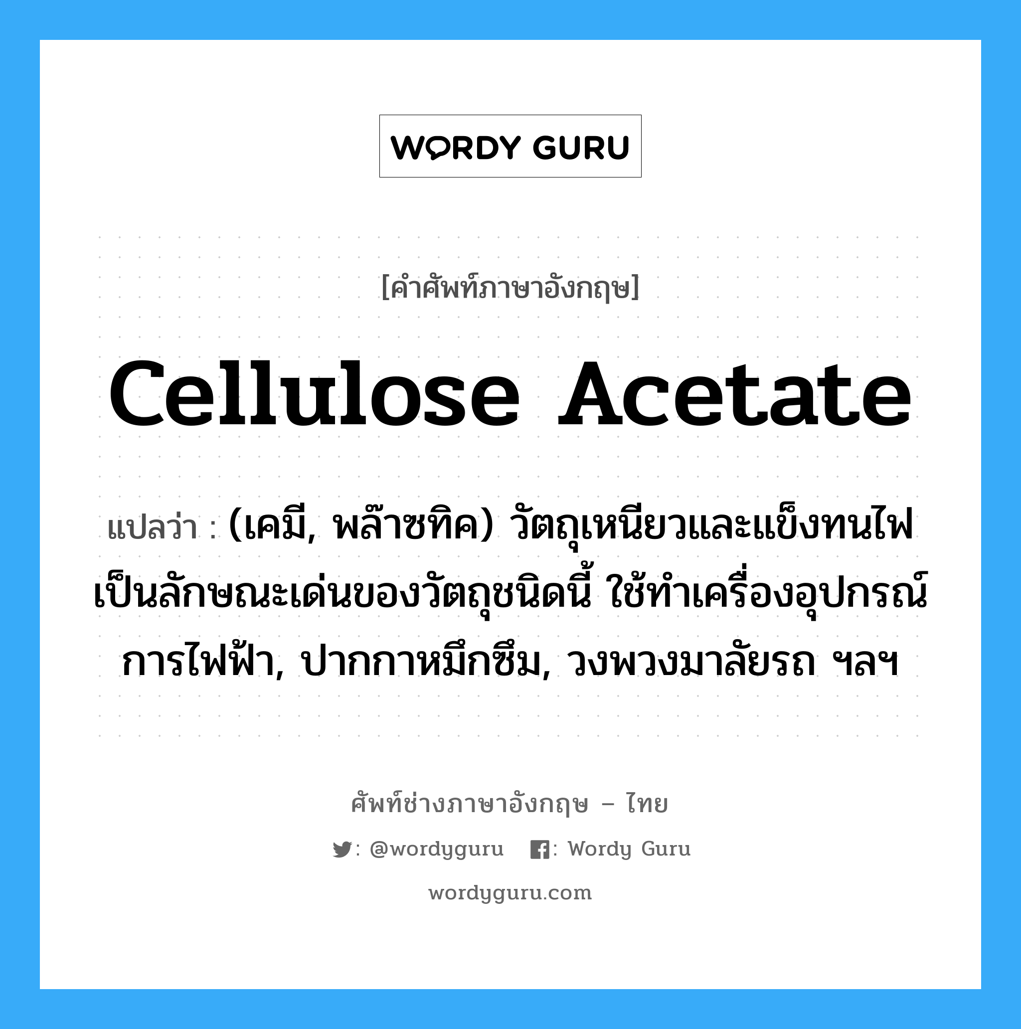 cellulose acetate แปลว่า?, คำศัพท์ช่างภาษาอังกฤษ - ไทย cellulose acetate คำศัพท์ภาษาอังกฤษ cellulose acetate แปลว่า (เคมี, พล๊าซทิค) วัตถุเหนียวและแข็งทนไฟ เป็นลักษณะเด่นของวัตถุชนิดนี้ ใช้ทำเครื่องอุปกรณ์การไฟฟ้า, ปากกาหมึกซึม, วงพวงมาลัยรถ ฯลฯ