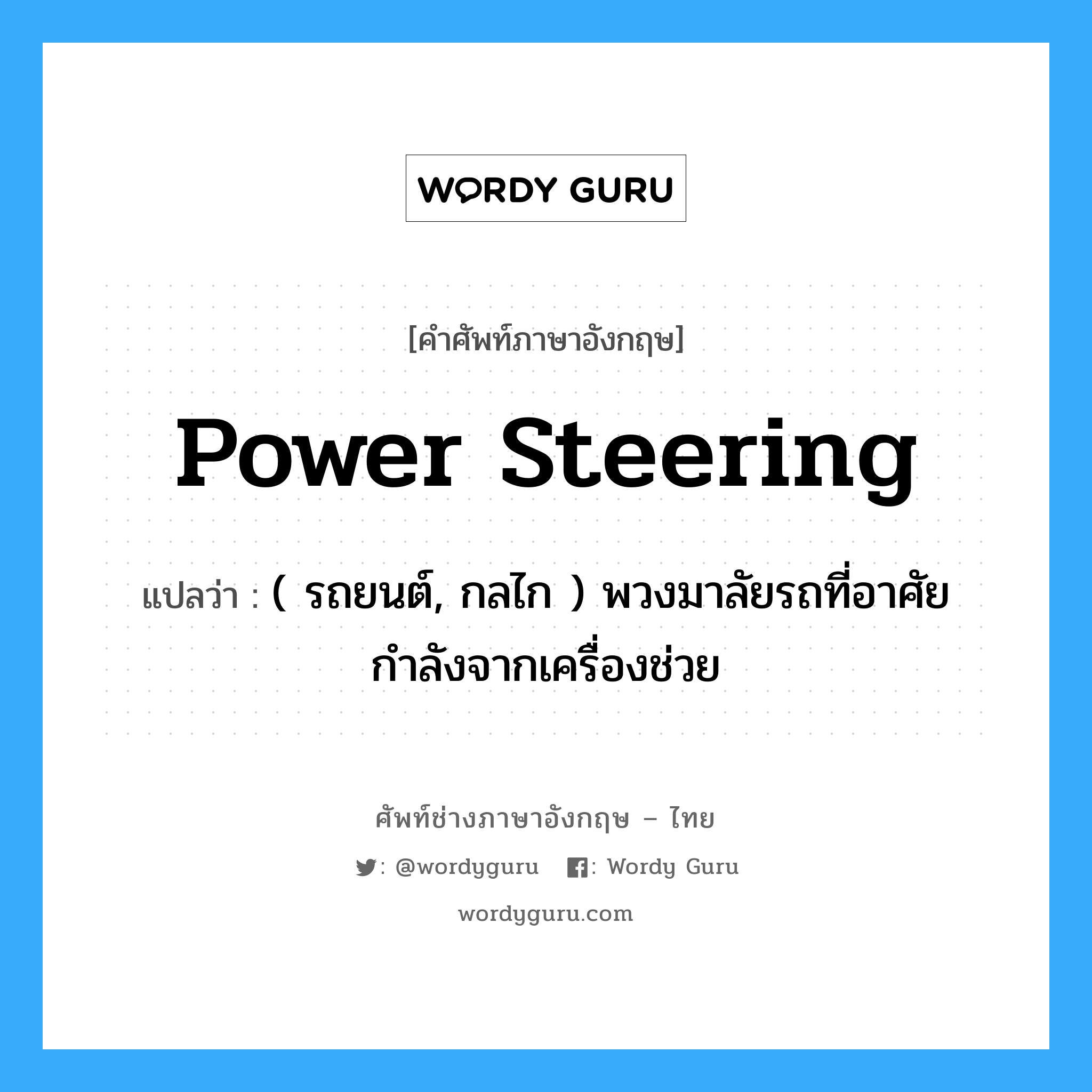 power steering แปลว่า?, คำศัพท์ช่างภาษาอังกฤษ - ไทย power steering คำศัพท์ภาษาอังกฤษ power steering แปลว่า ( รถยนต์, กลไก ) พวงมาลัยรถที่อาศัยกำลังจากเครื่องช่วย