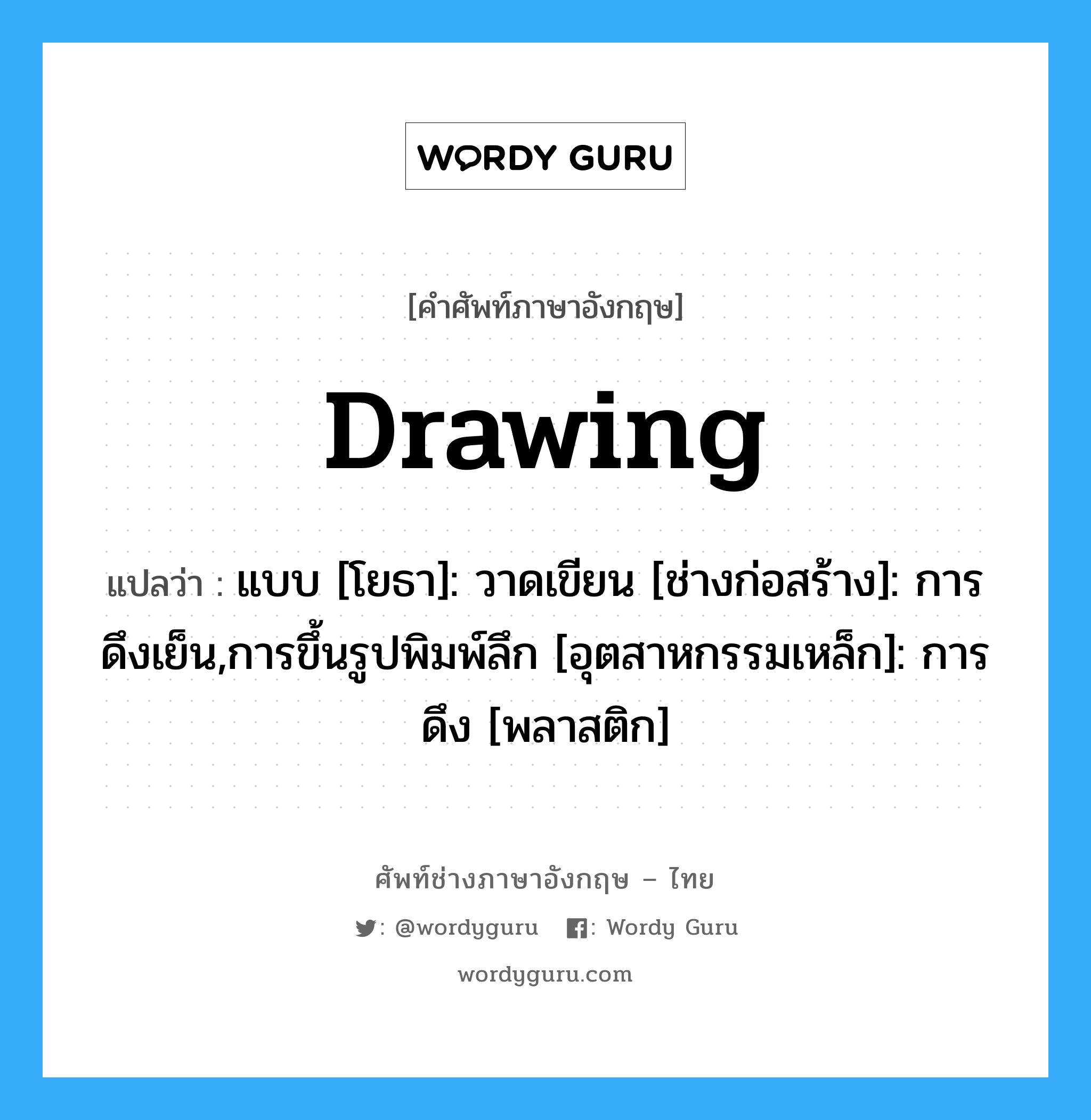 drawing แปลว่า?, คำศัพท์ช่างภาษาอังกฤษ - ไทย drawing คำศัพท์ภาษาอังกฤษ drawing แปลว่า แบบ [โยธา]: วาดเขียน [ช่างก่อสร้าง]: การดึงเย็น,การขึ้นรูปพิมพ์ลึก [อุตสาหกรรมเหล็ก]: การดึง [พลาสติก]