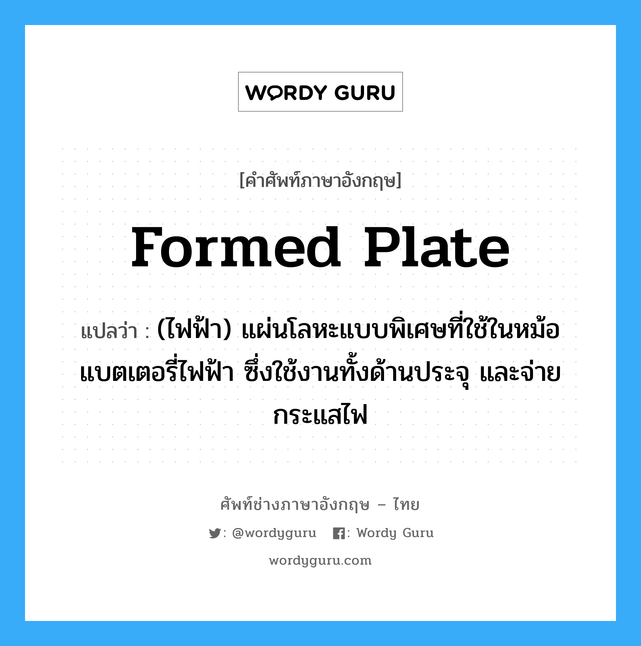 formed plate แปลว่า?, คำศัพท์ช่างภาษาอังกฤษ - ไทย formed plate คำศัพท์ภาษาอังกฤษ formed plate แปลว่า (ไฟฟ้า) แผ่นโลหะแบบพิเศษที่ใช้ในหม้อแบตเตอรี่ไฟฟ้า ซึ่งใช้งานทั้งด้านประจุ และจ่ายกระแสไฟ