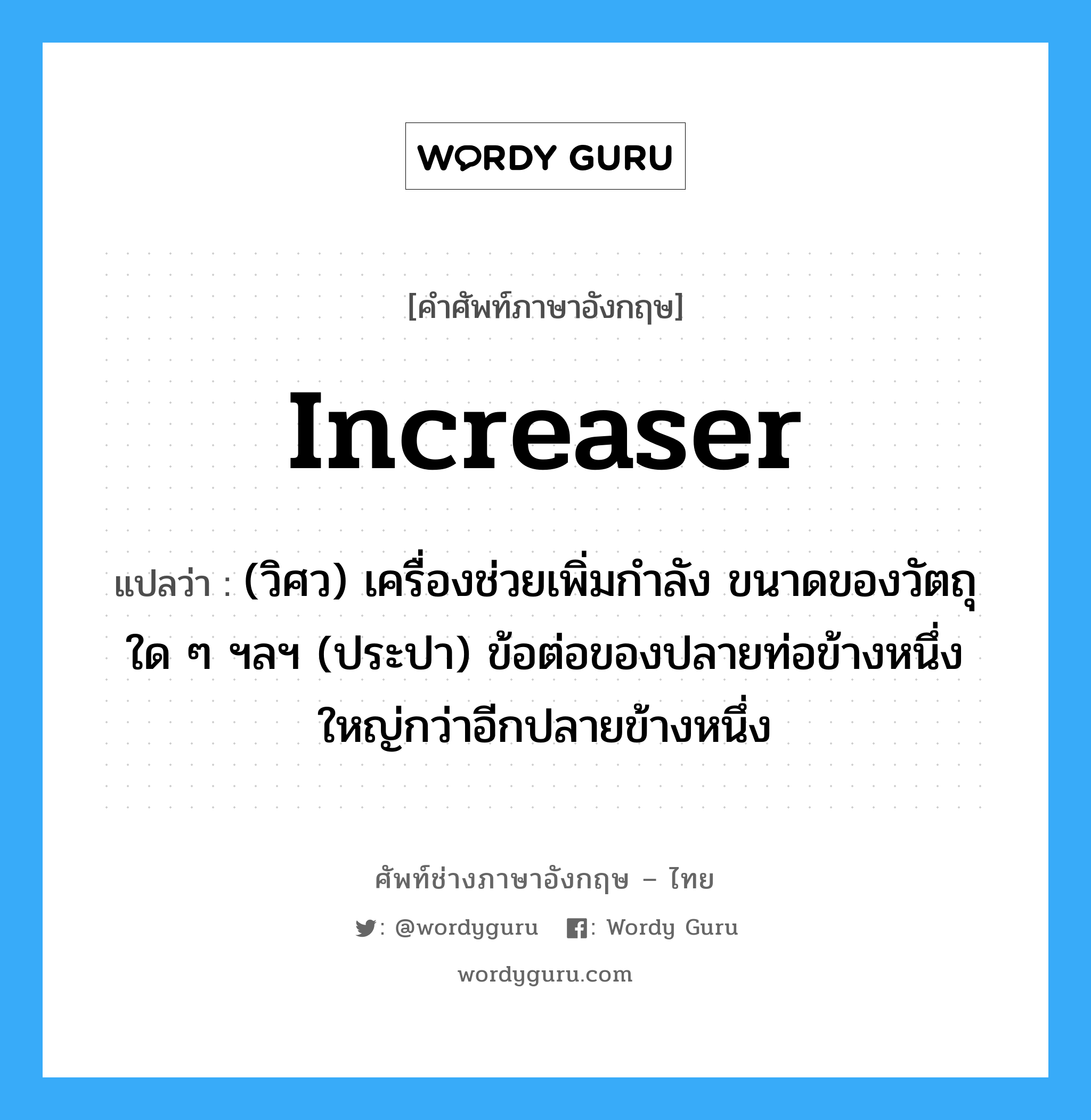 increaser แปลว่า?, คำศัพท์ช่างภาษาอังกฤษ - ไทย increaser คำศัพท์ภาษาอังกฤษ increaser แปลว่า (วิศว) เครื่องช่วยเพิ่มกำลัง ขนาดของวัตถุใด ๆ ฯลฯ (ประปา) ข้อต่อของปลายท่อข้างหนึ่งใหญ่กว่าอีกปลายข้างหนึ่ง