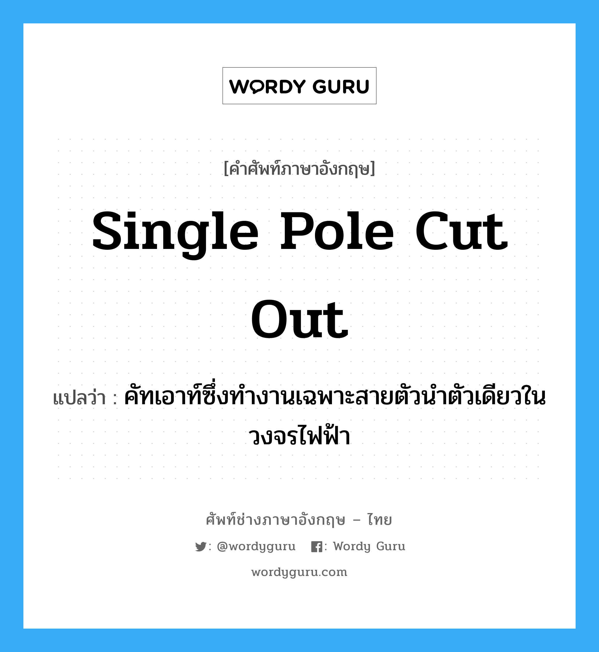 single pole cut out แปลว่า?, คำศัพท์ช่างภาษาอังกฤษ - ไทย single pole cut out คำศัพท์ภาษาอังกฤษ single pole cut out แปลว่า คัทเอาท์ซึ่งทำงานเฉพาะสายตัวนำตัวเดียวในวงจรไฟฟ้า