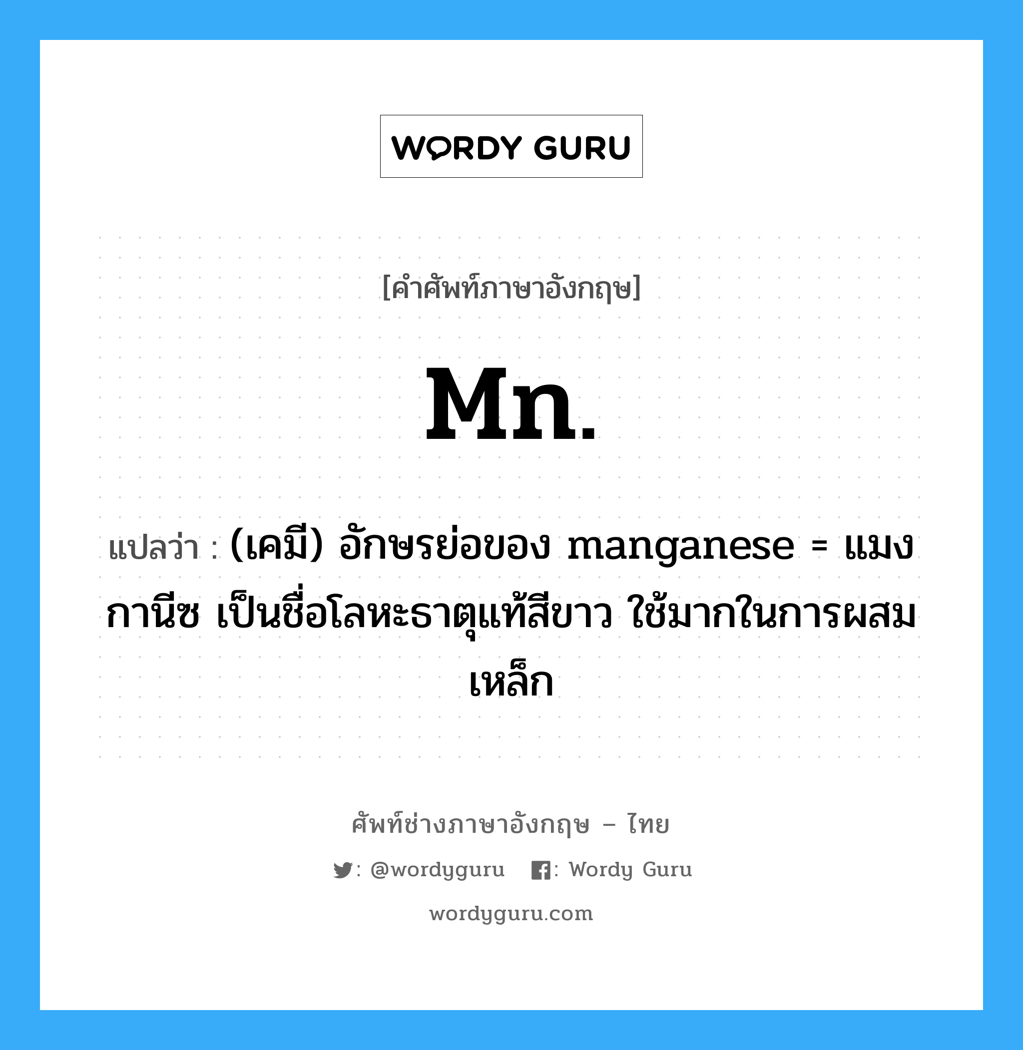 Mn. แปลว่า?, คำศัพท์ช่างภาษาอังกฤษ - ไทย Mn. คำศัพท์ภาษาอังกฤษ Mn. แปลว่า (เคมี) อักษรย่อของ manganese = แมงกานีซ เป็นชื่อโลหะธาตุแท้สีขาว ใช้มากในการผสมเหล็ก