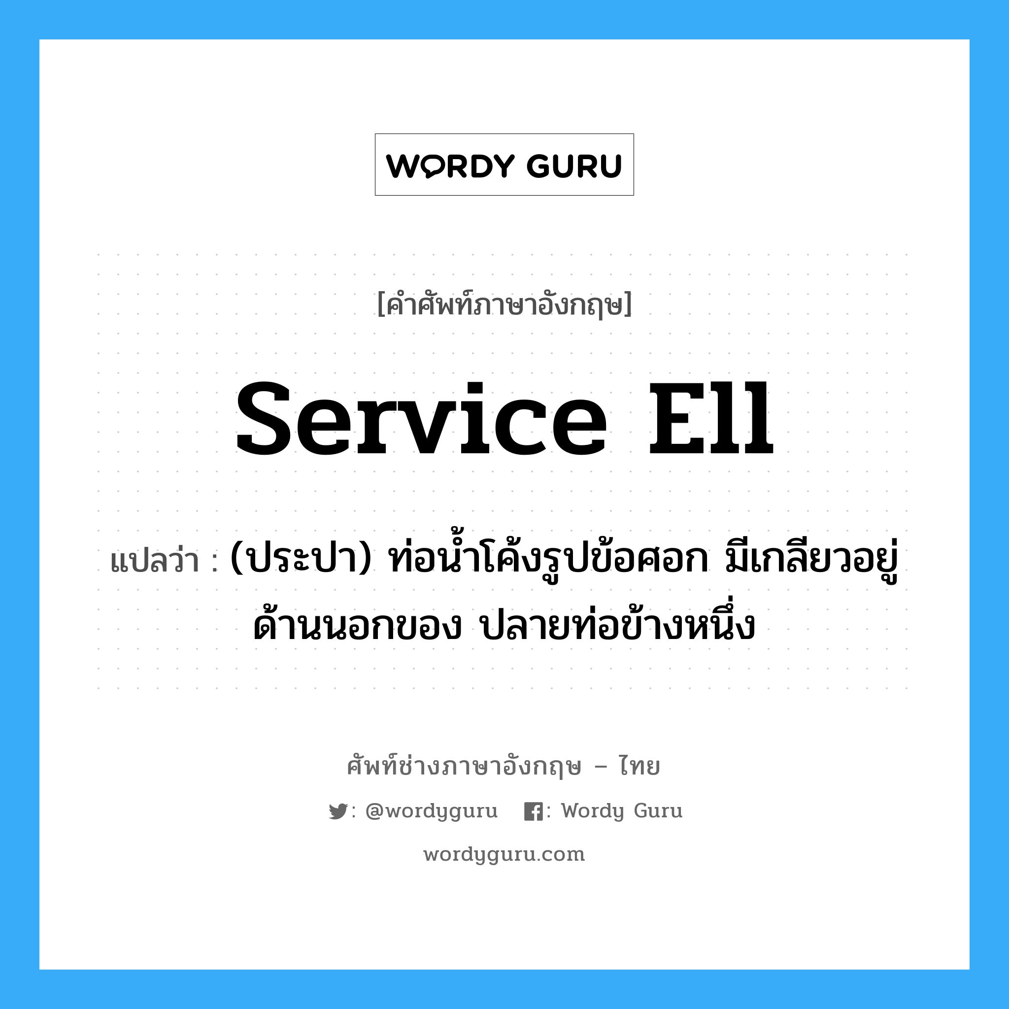 service ell แปลว่า?, คำศัพท์ช่างภาษาอังกฤษ - ไทย service ell คำศัพท์ภาษาอังกฤษ service ell แปลว่า (ประปา) ท่อน้ำโค้งรูปข้อศอก มีเกลียวอยู่ด้านนอกของ ปลายท่อข้างหนึ่ง