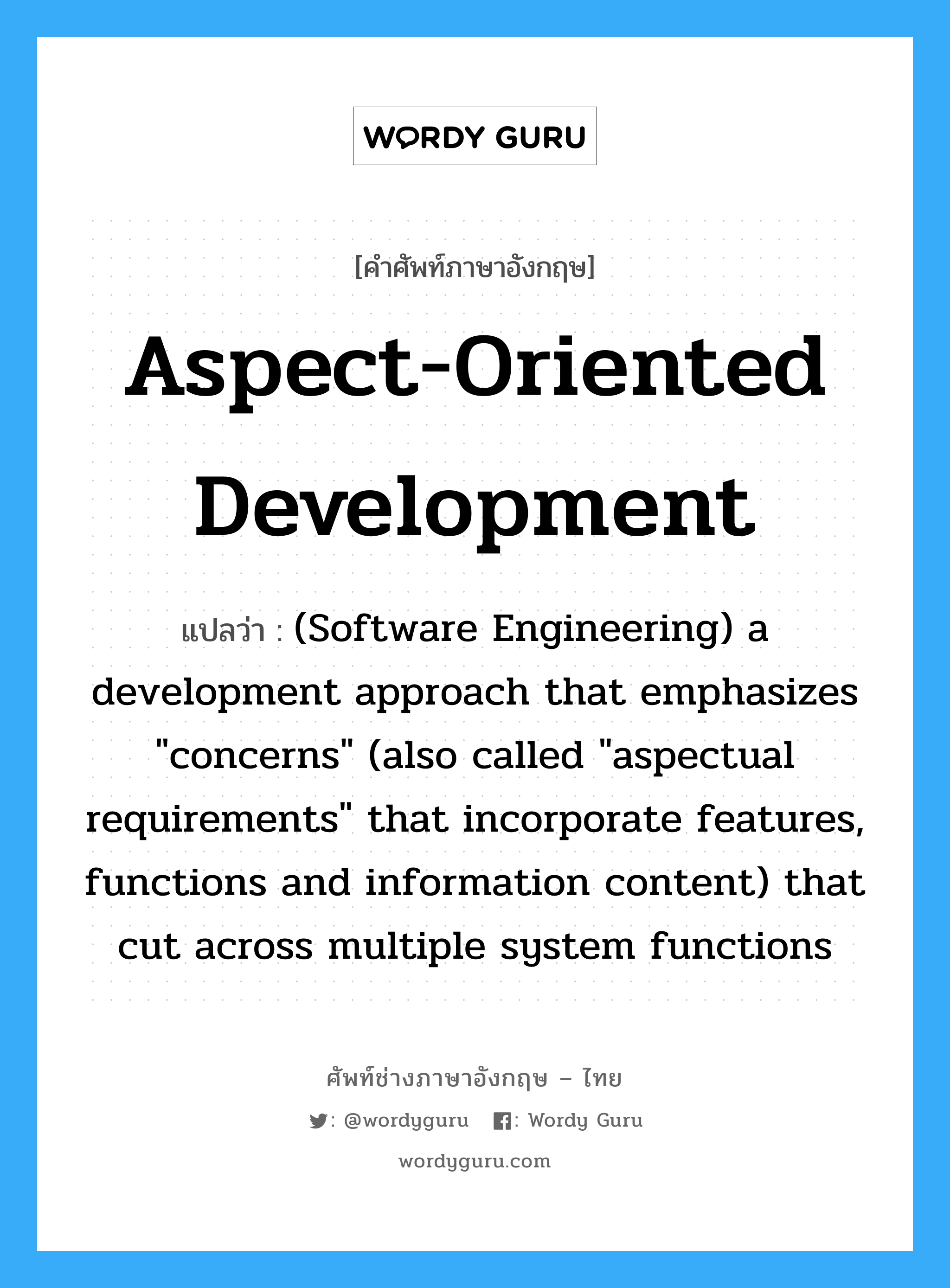 Aspect-oriented development แปลว่า?, คำศัพท์ช่างภาษาอังกฤษ - ไทย Aspect-oriented development คำศัพท์ภาษาอังกฤษ Aspect-oriented development แปลว่า (Software Engineering) a development approach that emphasizes &#34;concerns&#34; (also called &#34;aspectual requirements&#34; that incorporate features, functions and information content) that cut across multiple system functions