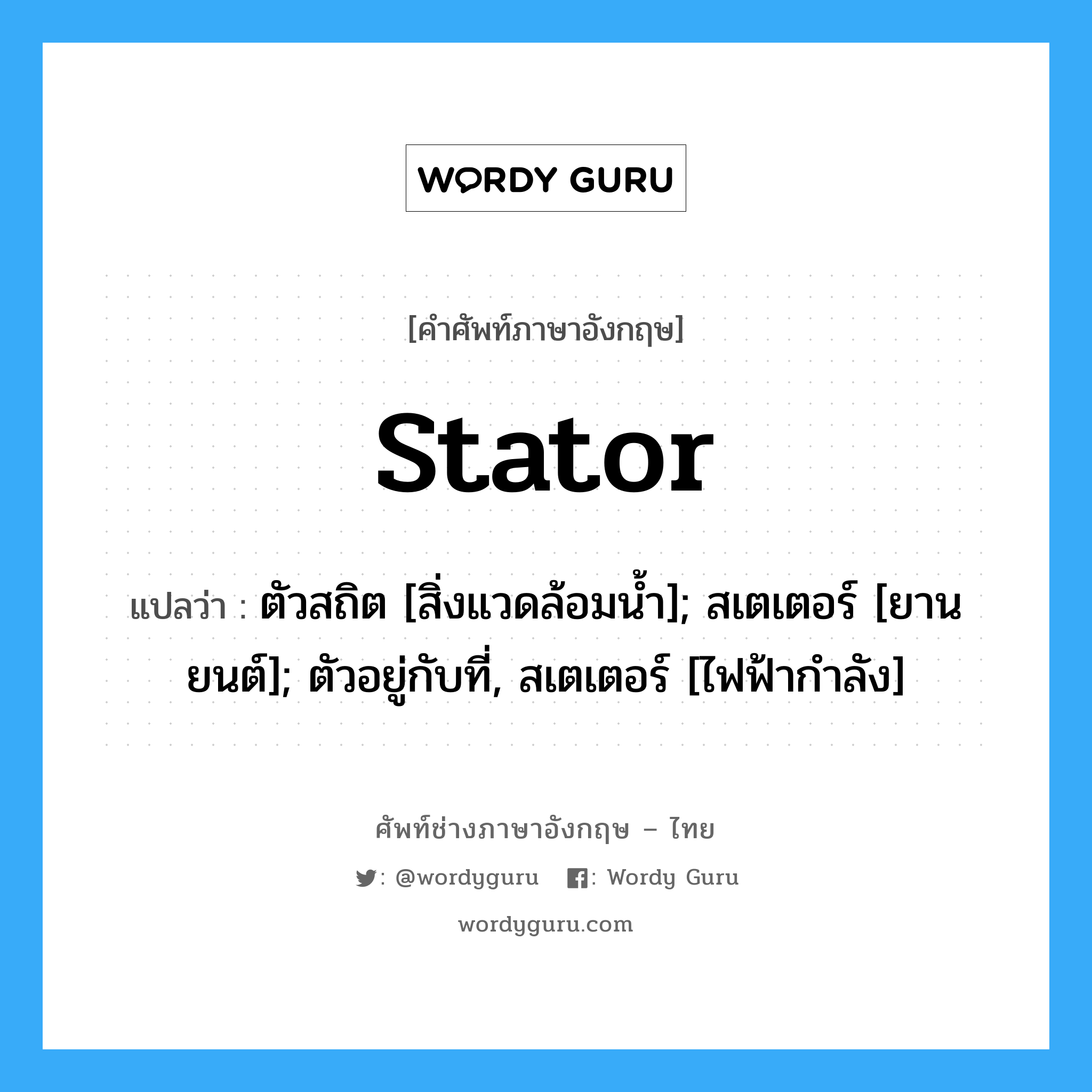 stator แปลว่า?, คำศัพท์ช่างภาษาอังกฤษ - ไทย stator คำศัพท์ภาษาอังกฤษ stator แปลว่า ตัวสถิต [สิ่งแวดล้อมน้ำ]; สเตเตอร์ [ยานยนต์]; ตัวอยู่กับที่, สเตเตอร์ [ไฟฟ้ากำลัง]