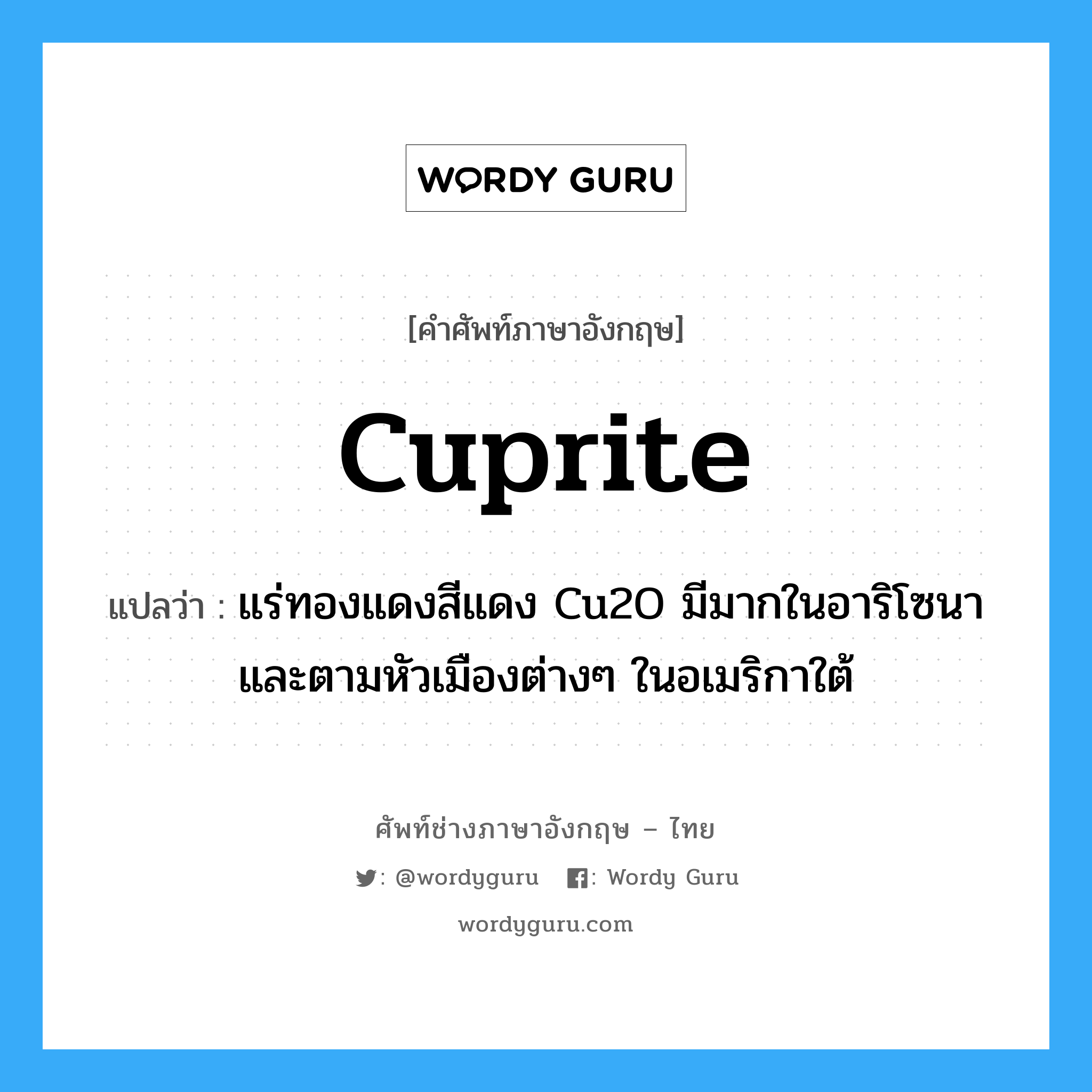 cuprite แปลว่า?, คำศัพท์ช่างภาษาอังกฤษ - ไทย cuprite คำศัพท์ภาษาอังกฤษ cuprite แปลว่า แร่ทองแดงสีแดง Cu2O มีมากในอาริโซนา และตามหัวเมืองต่างๆ ในอเมริกาใต้